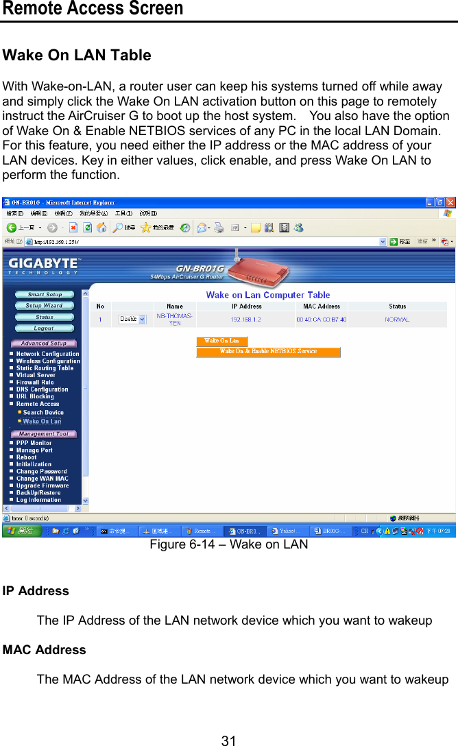 31 Remote Access Screen  Wake On LAN Table  With Wake-on-LAN, a router user can keep his systems turned off while away and simply click the Wake On LAN activation button on this page to remotely instruct the AirCruiser G to boot up the host system.    You also have the option of Wake On &amp; Enable NETBIOS services of any PC in the local LAN Domain.   For this feature, you need either the IP address or the MAC address of your LAN devices. Key in either values, click enable, and press Wake On LAN to perform the function.   Figure 6-14 – Wake on LAN  IP Address     The IP Address of the LAN network device which you want to wakeup  MAC Address    The MAC Address of the LAN network device which you want to wakeup