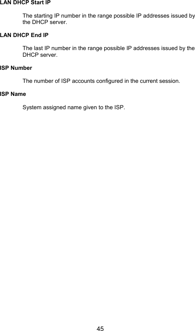 45 LAN DHCP Start IP    The starting IP number in the range possible IP addresses issued by the DHCP server.  LAN DHCP End IP    The last IP number in the range possible IP addresses issued by the DHCP server.  ISP Number    The number of ISP accounts configured in the current session.  ISP Name    System assigned name given to the ISP.   