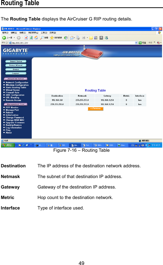 49 Routing Table  The Routing Table displays the AirCruiser G RIP routing details.   Figure 7-16 – Routing Table   Destination  The IP address of the destination network address.  Netmask   The subnet of that destination IP address.  Gateway   Gateway of the destination IP address.  Metric   Hop count to the destination network.  Interface   Type of interface used. 