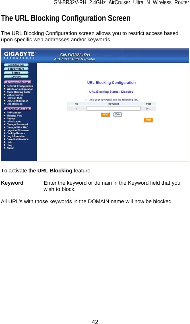 GN-BR32V-RH 2.4GHz AirCruiser Ultra N Wireless Router  42 The URL Blocking Configuration Screen  The URL Blocking Configuration screen allows you to restrict access based upon specific web addresses and/or keywords.        To activate the URL Blocking feature:  Keyword  Enter the keyword or domain in the Keyword field that you wish to block.  All URL’s with those keywords in the DOMAIN name will now be blocked.      