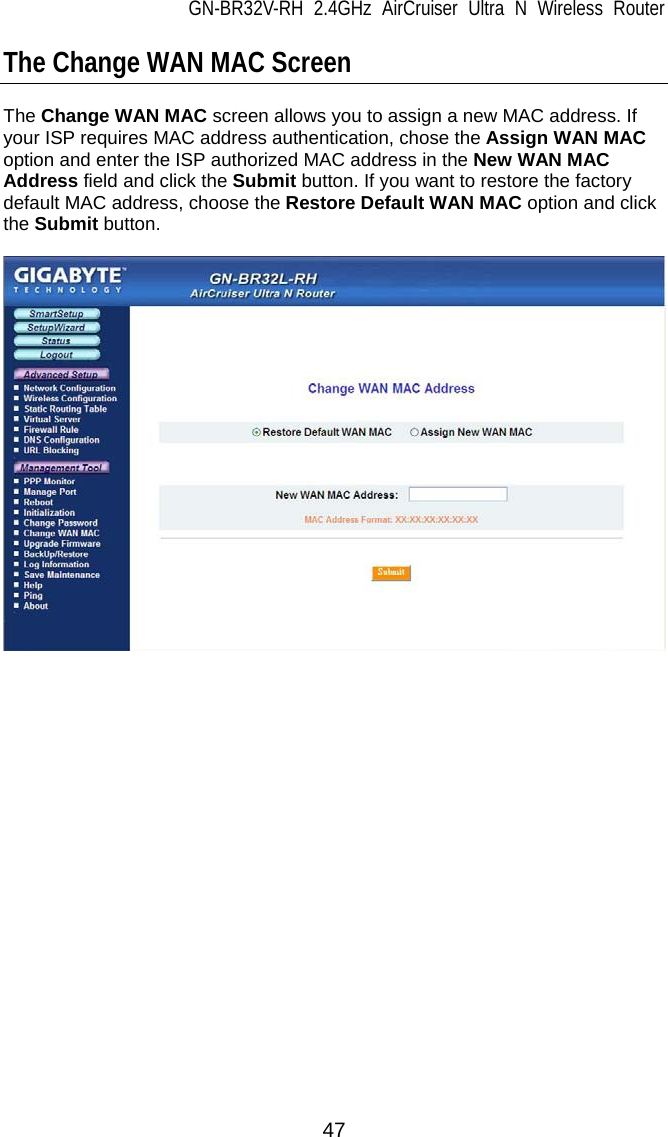 GN-BR32V-RH 2.4GHz AirCruiser Ultra N Wireless Router 47 The Change WAN MAC Screen  The Change WAN MAC screen allows you to assign a new MAC address. If your ISP requires MAC address authentication, chose the Assign WAN MAC option and enter the ISP authorized MAC address in the New WAN MAC Address field and click the Submit button. If you want to restore the factory default MAC address, choose the Restore Default WAN MAC option and click the Submit button.     