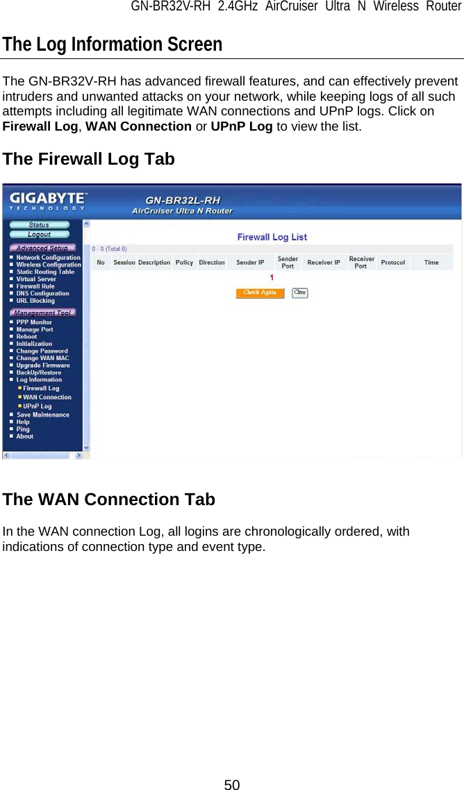 GN-BR32V-RH 2.4GHz AirCruiser Ultra N Wireless Router  50 The Log Information Screen  The GN-BR32V-RH has advanced firewall features, and can effectively prevent intruders and unwanted attacks on your network, while keeping logs of all such attempts including all legitimate WAN connections and UPnP logs. Click on Firewall Log, WAN Connection or UPnP Log to view the list.    The Firewall Log Tab     The WAN Connection Tab  In the WAN connection Log, all logins are chronologically ordered, with indications of connection type and event type.  