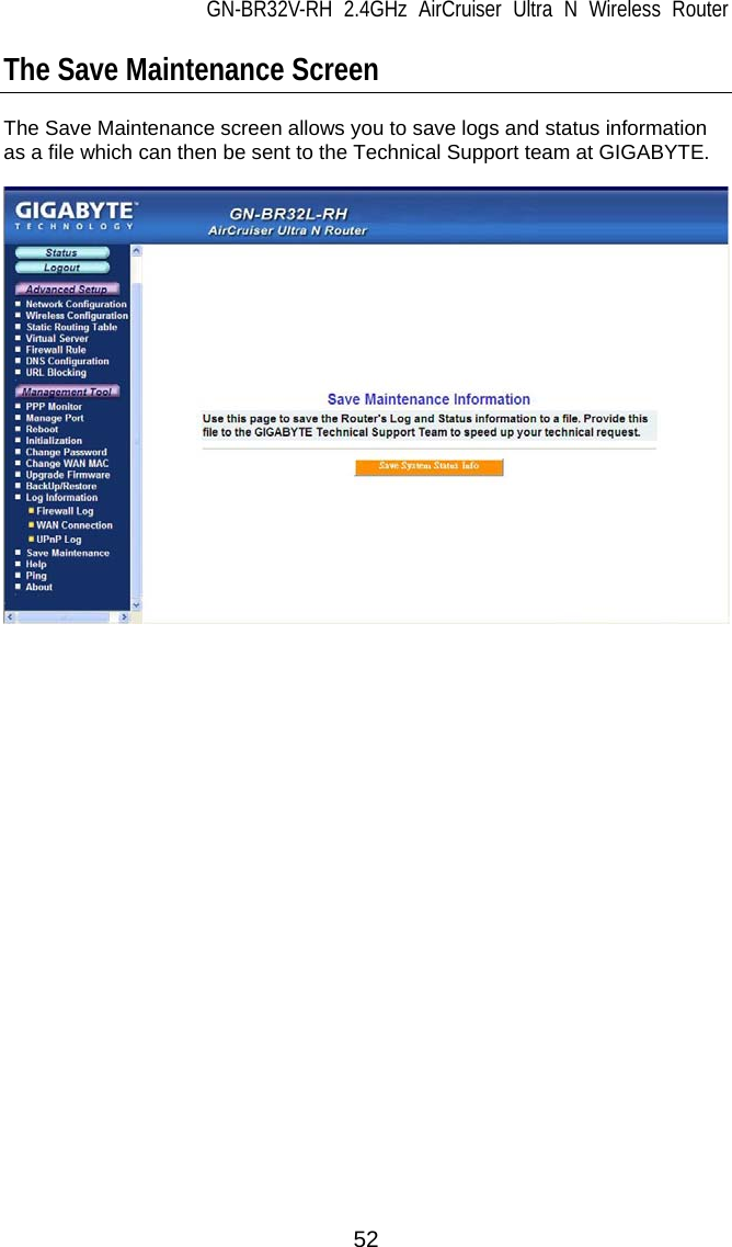 GN-BR32V-RH 2.4GHz AirCruiser Ultra N Wireless Router  52 The Save Maintenance Screen  The Save Maintenance screen allows you to save logs and status information as a file which can then be sent to the Technical Support team at GIGABYTE.    