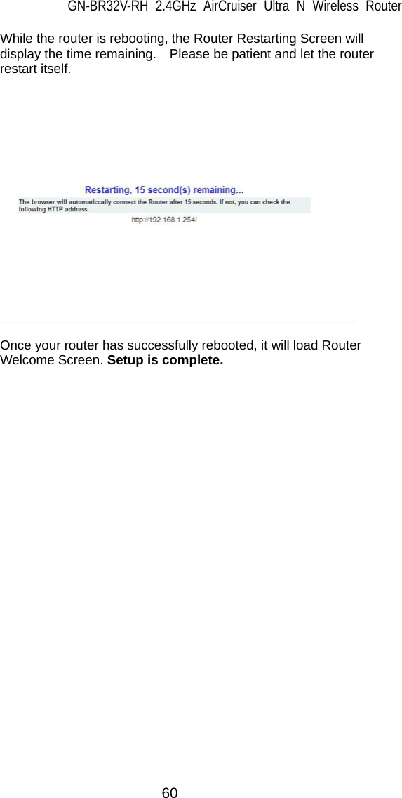 GN-BR32V-RH 2.4GHz AirCruiser Ultra N Wireless Router  60   While the router is rebooting, the Router Restarting Screen will display the time remaining.    Please be patient and let the router restart itself.      Once your router has successfully rebooted, it will load Router Welcome Screen. Setup is complete.      