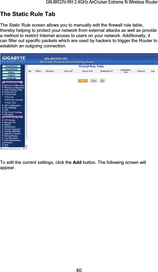 GN-BR33V-RH 2.4GHz AirCruiser Extreme N Wireless RouterThe Static Rule Tab The Static Rule screen allows you to manually edit the firewall rule table, thereby helping to protect your network from external attacks as well as provide a method to restrict Internet access to users on your network. Additionally, it can filter out specific packets which are used by hackers to trigger the Router to establish an outgoing connection. To edit the current settings, click the Add button. The following screen will appear. 40