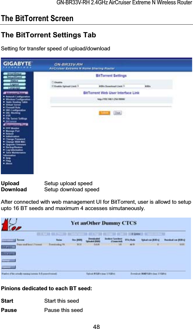 GN-BR33V-RH 2.4GHz AirCruiser Extreme N Wireless RouterThe BitTorrent Screen The BitTorrent Settings Tab Setting for transfer speed of upload/download Upload  Setup upload speed Download  Setup download speed After connected with web management UI for BitTorrent, user is allowd to setup upto 16 BT seeds and maximum 4 accesses simutaneously. Pinions dedicated to each BT seed: Start Start this seed Pause  Pause this seed 48