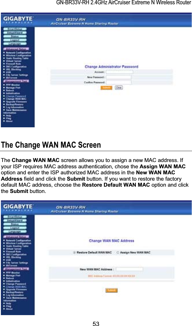 GN-BR33V-RH 2.4GHz AirCruiser Extreme N Wireless RouterThe Change WAN MAC Screen The Change WAN MAC screen allows you to assign a new MAC address. If your ISP requires MAC address authentication, chose the Assign WAN MACoption and enter the ISP authorized MAC address in the New WAN MAC Address field and click the Submit button. If you want to restore the factory default MAC address, choose the Restore Default WAN MAC option and click the Submit button.53