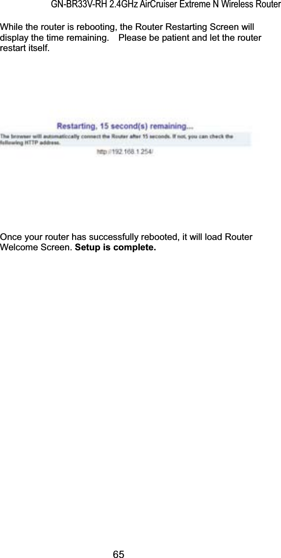 GN-BR33V-RH 2.4GHz AirCruiser Extreme N Wireless Router  While the router is rebooting, the Router Restarting Screen will display the time remaining.    Please be patient and let the router restart itself.   Once your router has successfully rebooted, it will load Router Welcome Screen. Setup is complete.65