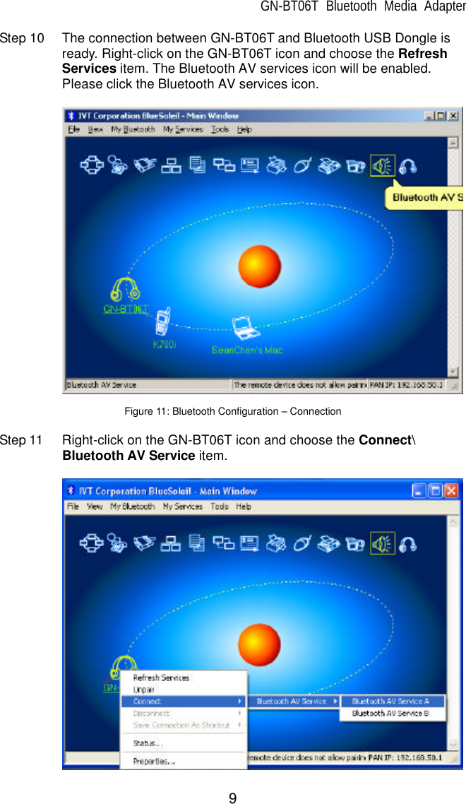 GN-BT06T Bluetooth Media Adapter 9 Step 10 The connection between GN-BT06T and Bluetooth USB Dongle is ready. Right-click on the GN-BT06T icon and choose the Refresh Services item. The Bluetooth AV services icon will be enabled. Please click the Bluetooth AV services icon.    Figure 11: Bluetooth Configuration – Connection  Step 11 Right-click on the GN-BT06T icon and choose the Connect\ Bluetooth AV Service item.     