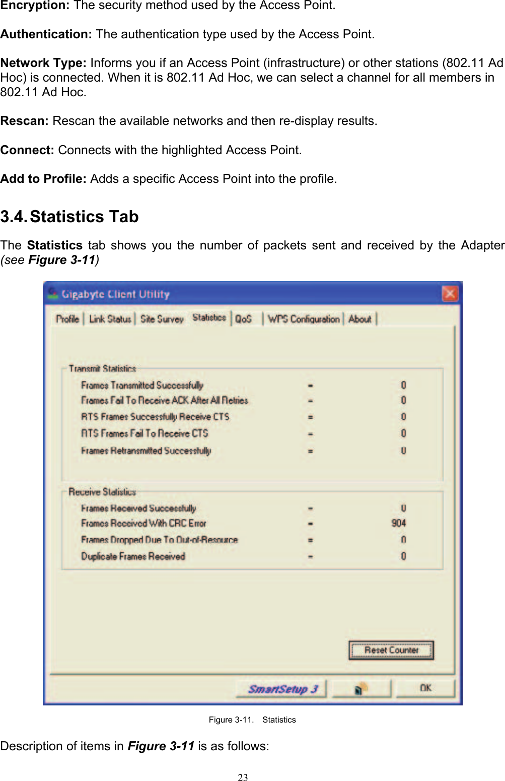 23    Encryption: The security method used by the Access Point.  Authentication: The authentication type used by the Access Point.  Network Type: Informs you if an Access Point (infrastructure) or other stations (802.11 Ad Hoc) is connected. When it is 802.11 Ad Hoc, we can select a channel for all members in 802.11 Ad Hoc.  Rescan: Rescan the available networks and then re-display results.  Connect: Connects with the highlighted Access Point.  Add to Profile: Adds a specific Access Point into the profile.  3.4. Statistics  Tab  The Statistics tab shows you the number of packets sent and received by the Adapter (see Figure 3-11)    Figure 3-11.  Statistics  Description of items in Figure 3-11 is as follows: 