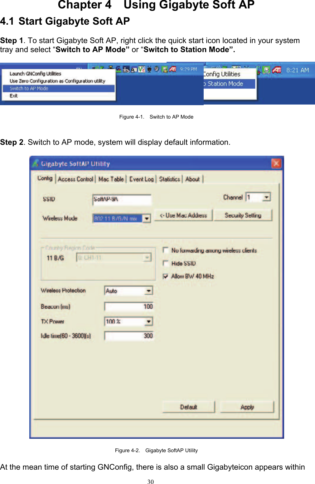 30   Chapter 4    Using Gigabyte Soft AP 4.1 Start Gigabyte Soft AP  Step 1. To start Gigabyte Soft AP, right click the quick start icon located in your system tray and select “Switch to AP Mode” or “Switch to Station Mode”.    Figure 4-1.    Switch to AP Mode   Step 2. Switch to AP mode, system will display default information.    Figure 4-2.  Gigabyte SoftAP Utility   At the mean time of starting GNConfig, there is also a small Gigabyteicon appears within 