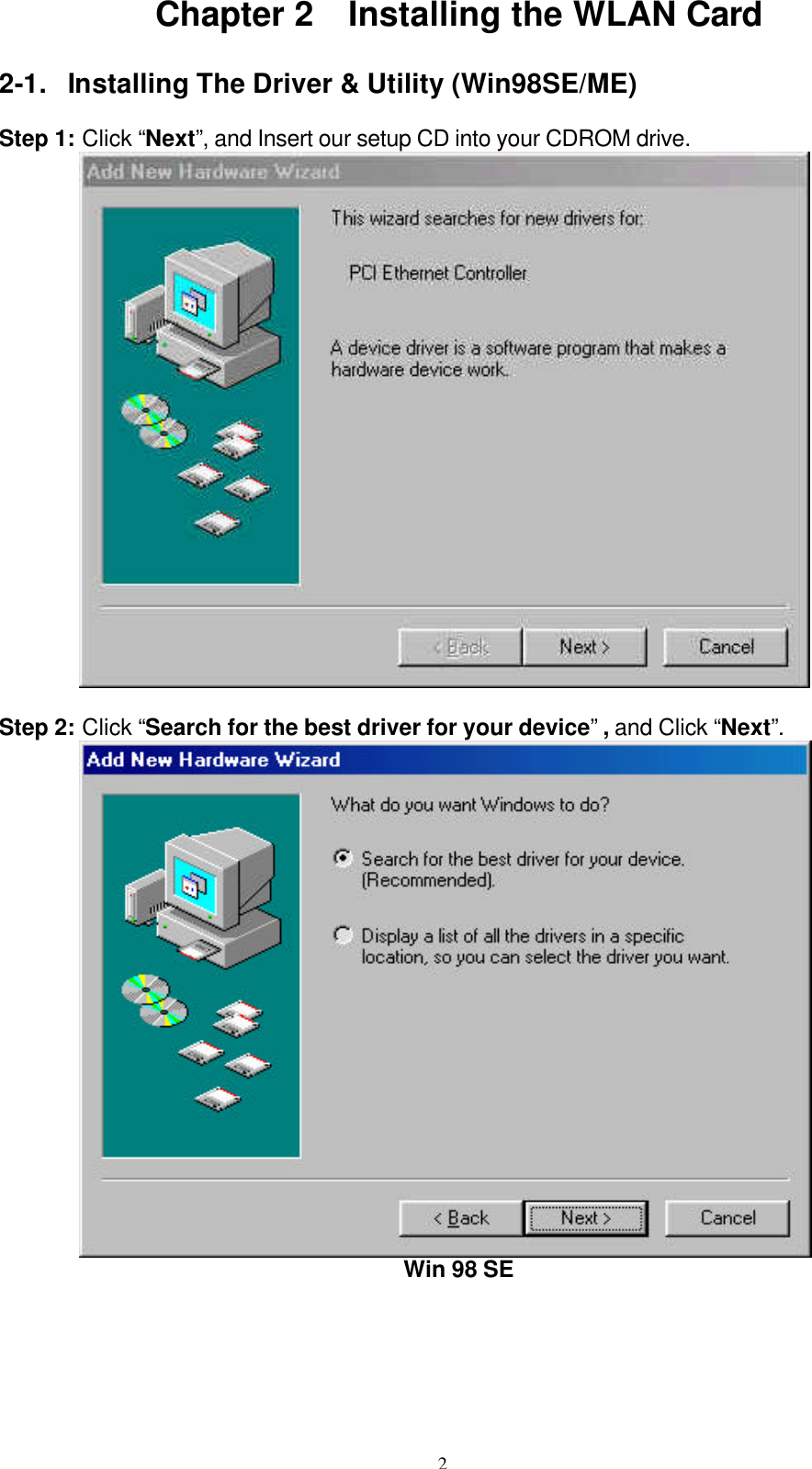 2  Chapter 2  Installing the WLAN Card  2-1. Installing The Driver &amp; Utility (Win98SE/ME)  Step 1: Click “Next”, and Insert our setup CD into your CDROM drive.           Step 2: Click “Search for the best driver for your device” , and Click “Next”.          Win 98 SE 