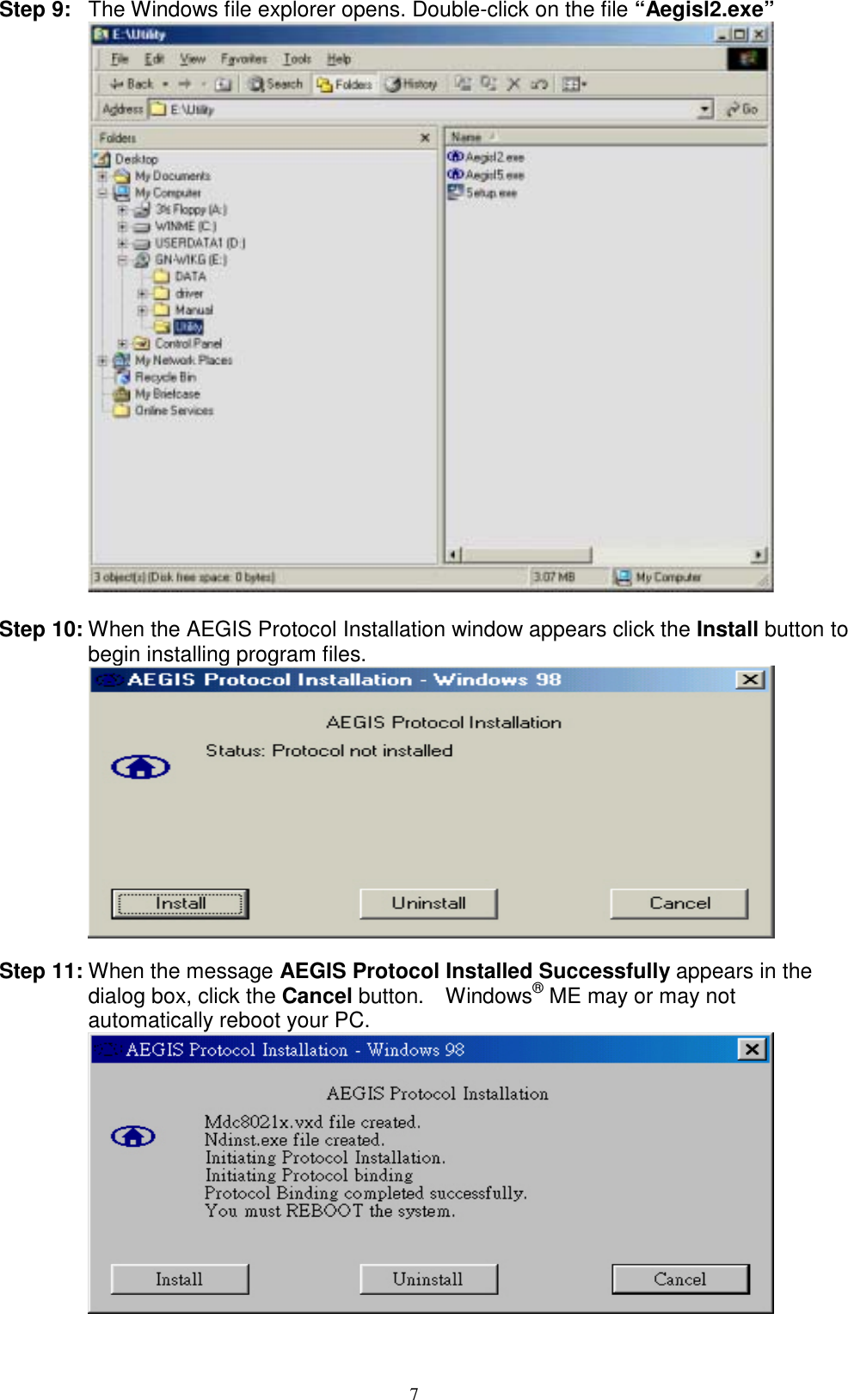 7  Step 9:  The Windows file explorer opens. Double-click on the file “Aegisl2.exe”   Step 10: When the AEGIS Protocol Installation window appears click the Install button to begin installing program files.   Step 11: When the message AEGIS Protocol Installed Successfully appears in the dialog box, click the Cancel button.    Windows® ME may or may not automatically reboot your PC.  