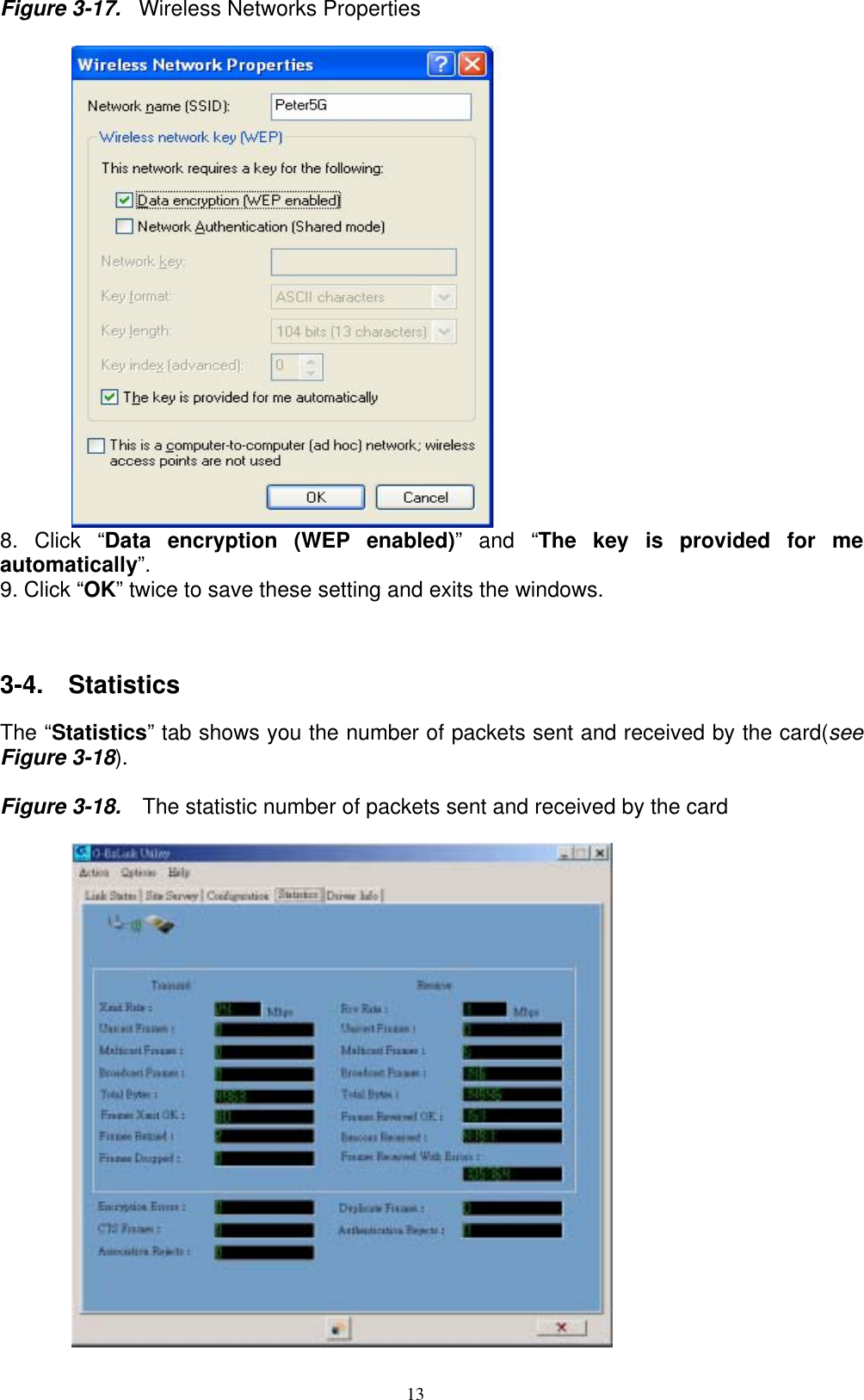 13  Figure 3-17.  Wireless Networks Properties   8. Click “Data encryption (WEP enabled)” and “The key is provided for me automatically”. 9. Click “OK” twice to save these setting and exits the windows.   3-4.  Statistics  The “Statistics” tab shows you the number of packets sent and received by the card(see Figure 3-18).   Figure 3-18.    The statistic number of packets sent and received by the card   