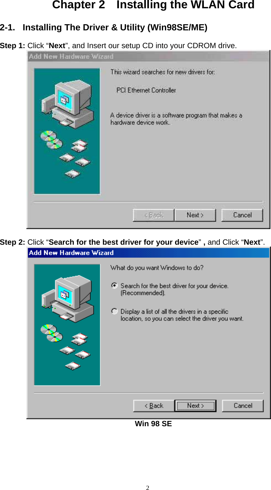 2  Chapter 2    Installing the WLAN Card  2-1.  Installing The Driver &amp; Utility (Win98SE/ME)  Step 1: Click “Next”, and Insert our setup CD into your CDROM drive.           Step 2: Click “Search for the best driver for your device” , and Click “Next”.          Win 98 SE 