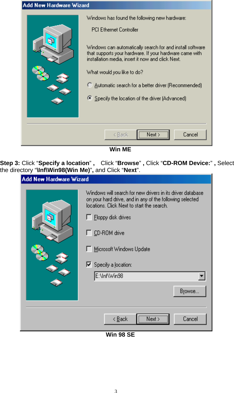 3           Win ME  Step 3: Click “Specify a location” ,    Click “Browse” , Click “CD-ROM Device:” , Select the directory “\Inf\Win98(Win Me)”, and Click “Next”.  Win 98 SE 