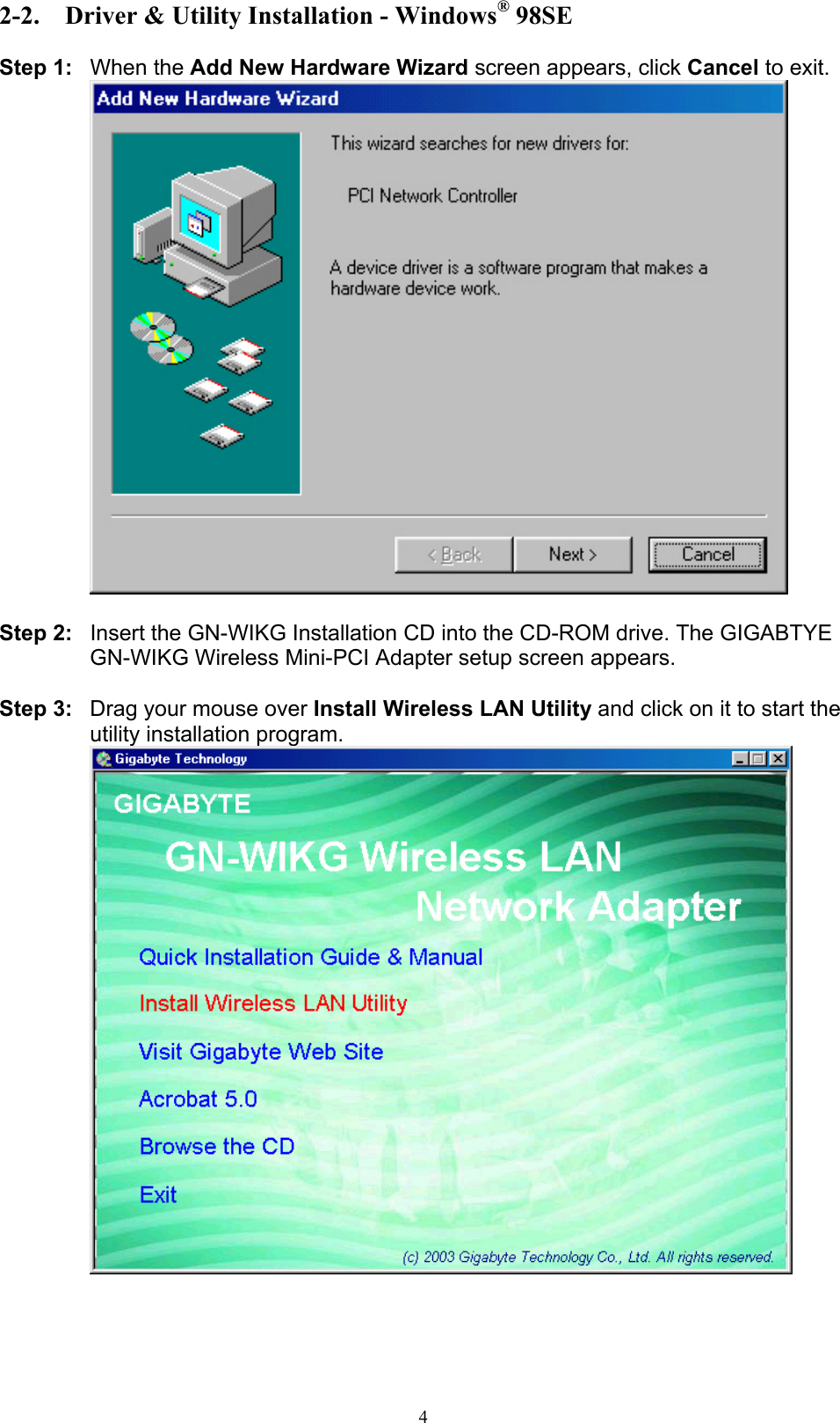 4  2-2.  Driver &amp; Utility Installation - Windows® 98SE  Step 1: When the Add New Hardware Wizard screen appears, click Cancel to exit.   Step 2:  Insert the GN-WIKG Installation CD into the CD-ROM drive. The GIGABTYE GN-WIKG Wireless Mini-PCI Adapter setup screen appears.  Step 3:  Drag your mouse over Install Wireless LAN Utility and click on it to start the utility installation program.   