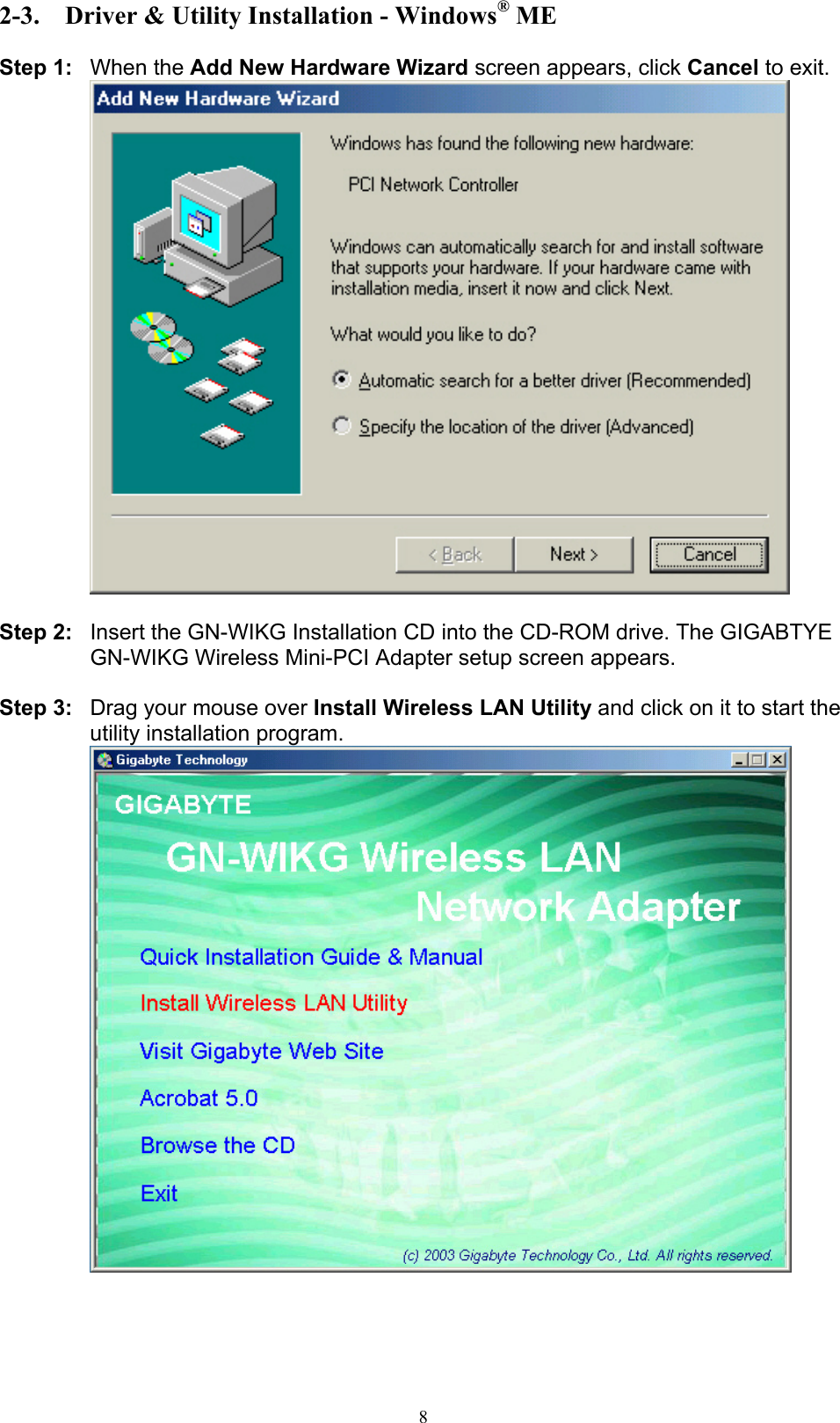 8  2-3.  Driver &amp; Utility Installation - Windows® ME  Step 1: When the Add New Hardware Wizard screen appears, click Cancel to exit.   Step 2:  Insert the GN-WIKG Installation CD into the CD-ROM drive. The GIGABTYE GN-WIKG Wireless Mini-PCI Adapter setup screen appears.  Step 3:  Drag your mouse over Install Wireless LAN Utility and click on it to start the utility installation program.   