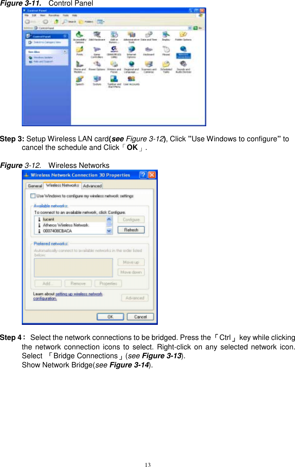 13Figure 3-11.   Control Panel      Step 3: Setup Wireless LAN card(see Figure 3-12), Click ”Use Windows to configure” tocancel the schedule and Click「OK」.Figure 3-12.  Wireless Networks      Step 4：：：：  Select the network connections to be bridged. Press the 「「「「Ctrl」」」」  key while clickingthe network connection icons to select. Right-click on any selected network icon.Select  「「「「Bridge Connections」」」」(see Figure 3-13).Show Network Bridge(see Figure 3-14).