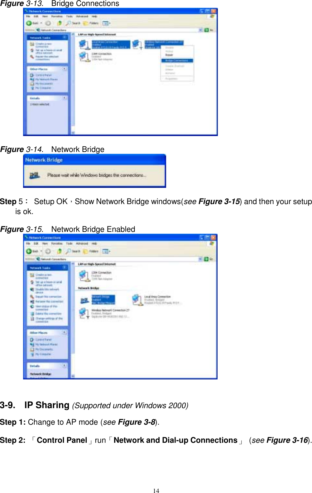 14Figure 3-13.  Bridge Connections      Figure 3-14.  Network Bridge      Step 5：：：： Setup OK，Show Network Bridge windows(see Figure 3-15) and then your setupis ok.Figure 3-15.  Network Bridge Enabled      3-9.  IP Sharing (Supported under Windows 2000)Step 1: Change to AP mode (see Figure 3-8).Step 2: 「Control Panel」run「Network and Dial-up Connections」 (see Figure 3-16).