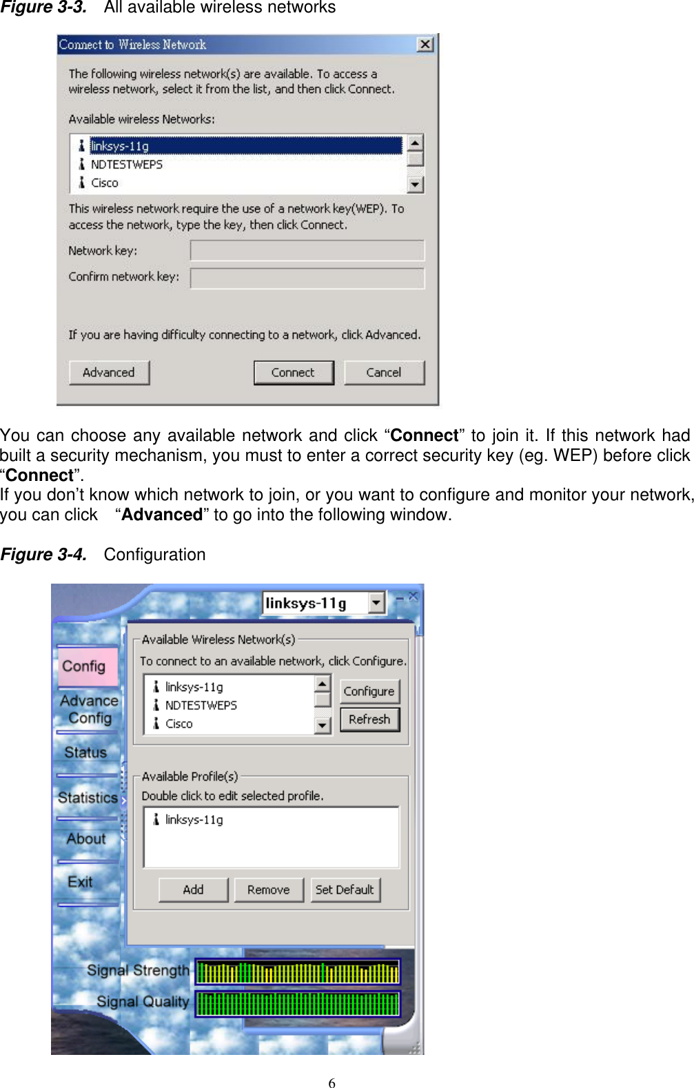 6   Figure 3-3.    All available wireless networks    You can choose any available network and click “Connect” to join it. If this network had built a security mechanism, you must to enter a correct security key (eg. WEP) before click   “Connect”. If you don’t know which network to join, or you want to configure and monitor your network, you can click    “Advanced” to go into the following window.  Figure 3-4.    Configuration   