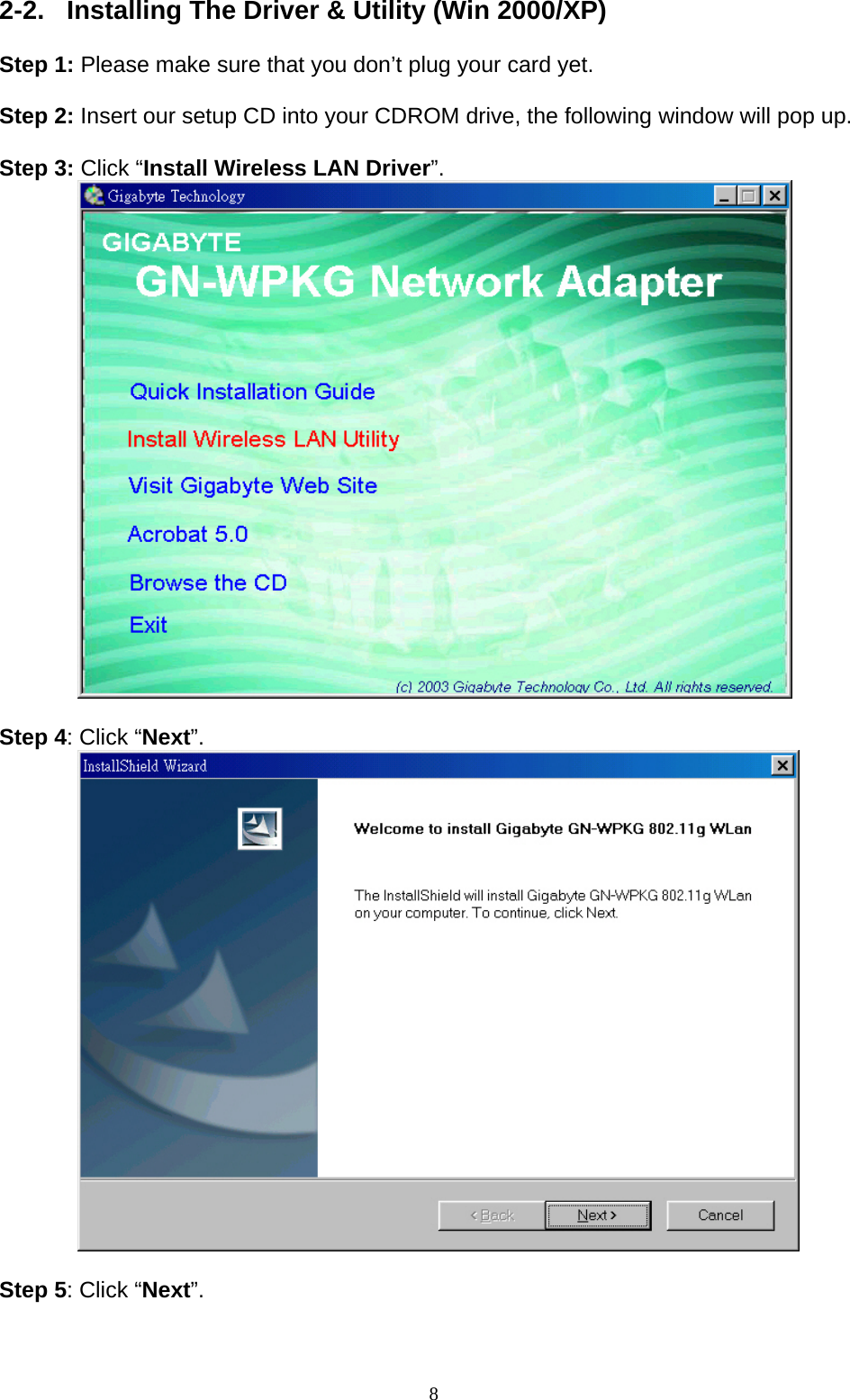 8    2-2.  Installing The Driver &amp; Utility (Win 2000/XP)  Step 1: Please make sure that you don’t plug your card yet.  Step 2: Insert our setup CD into your CDROM drive, the following window will pop up.  Step 3: Click “Install Wireless LAN Driver”.           Step 4: Click “Next”.           Step 5: Click “Next”. 