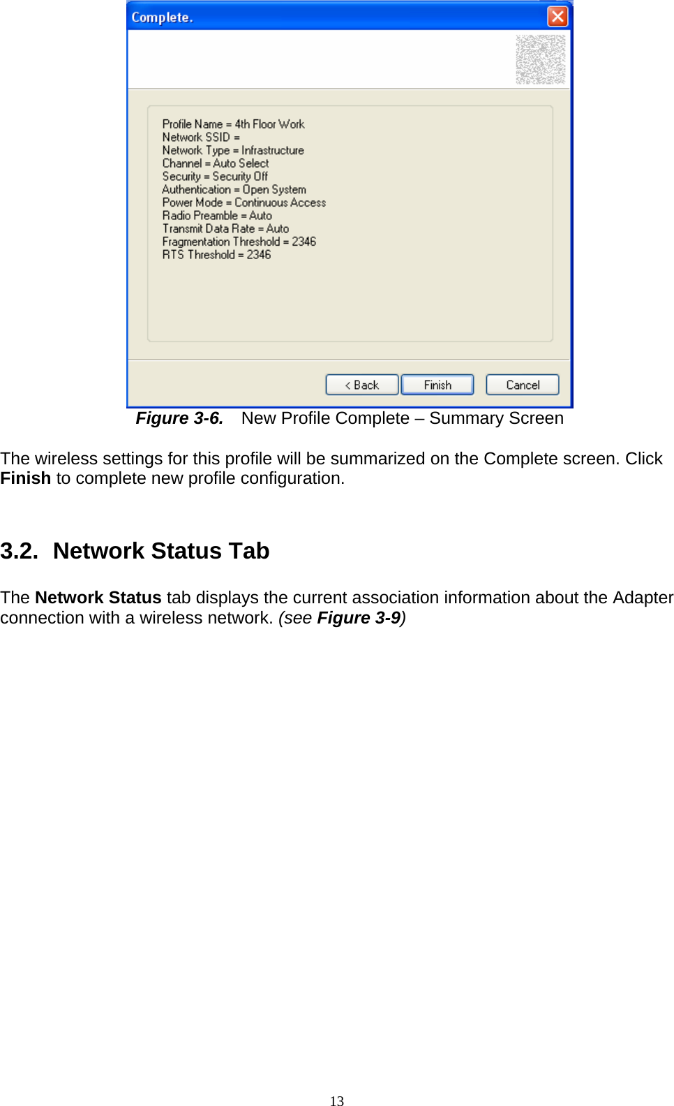  Figure 3-6.    New Profile Complete – Summary Screen  The wireless settings for this profile will be summarized on the Complete screen. Click Finish to complete new profile configuration.     3.2.   Network Status Tab  The Network Status tab displays the current association information about the Adapter connection with a wireless network. (see Figure 3-9)  13   