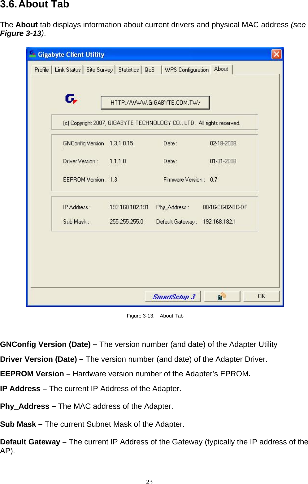 3.6. About  Tab  The About tab displays information about current drivers and physical MAC address (see Figure 3-13).    Figure 3-13.  About Tab  GNConfig Version (Date) – The version number (and date) of the Adapter Utility  Driver Version (Date) – The version number (and date) of the Adapter Driver.  EEPROM Version – Hardware version number of the Adapter’s EPROM.  IP Address – The current IP Address of the Adapter.  Phy_Address – The MAC address of the Adapter.  Sub Mask – The current Subnet Mask of the Adapter.  Default Gateway – The current IP Address of the Gateway (typically the IP address of the AP). 23   