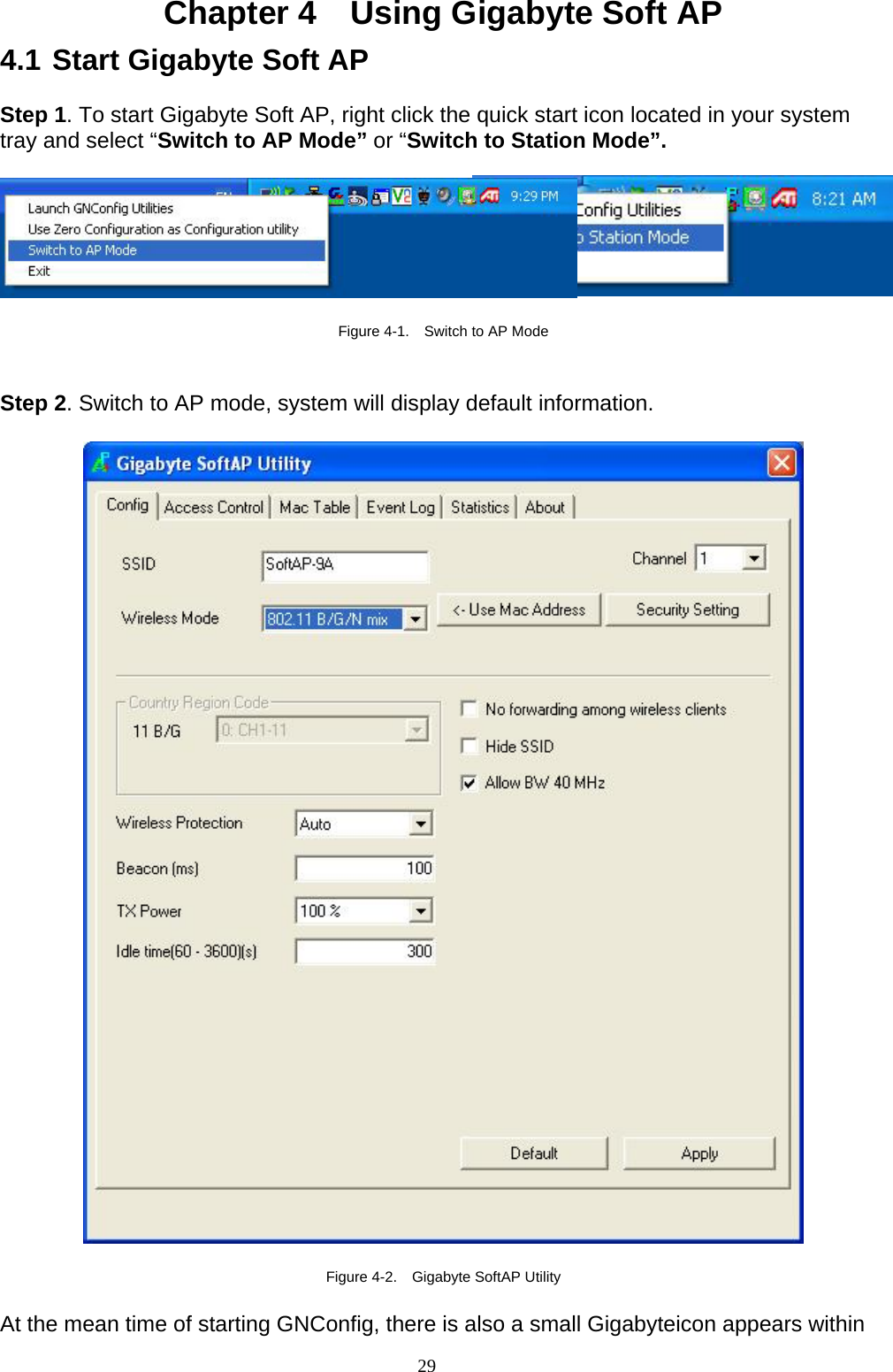 29   Chapter 4    Using Gigabyte Soft AP 4.1 Start Gigabyte Soft AP  Step 1. To start Gigabyte Soft AP, right click the quick start icon located in your system tray and select “Switch to AP Mode” or “Switch to Station Mode”.    Figure 4-1.    Switch to AP Mode   Step 2. Switch to AP mode, system will display default information.    Figure 4-2.  Gigabyte SoftAP Utility   At the mean time of starting GNConfig, there is also a small Gigabyteicon appears within 