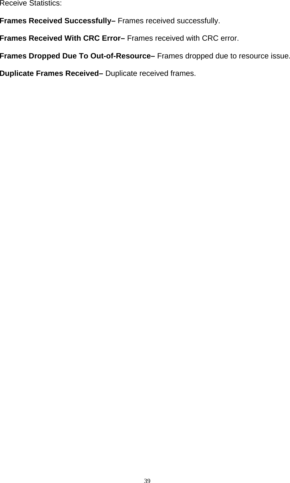 39   Receive Statistics:  Frames Received Successfully– Frames received successfully.  Frames Received With CRC Error– Frames received with CRC error.    Frames Dropped Due To Out-of-Resource– Frames dropped due to resource issue.  Duplicate Frames Received– Duplicate received frames.  