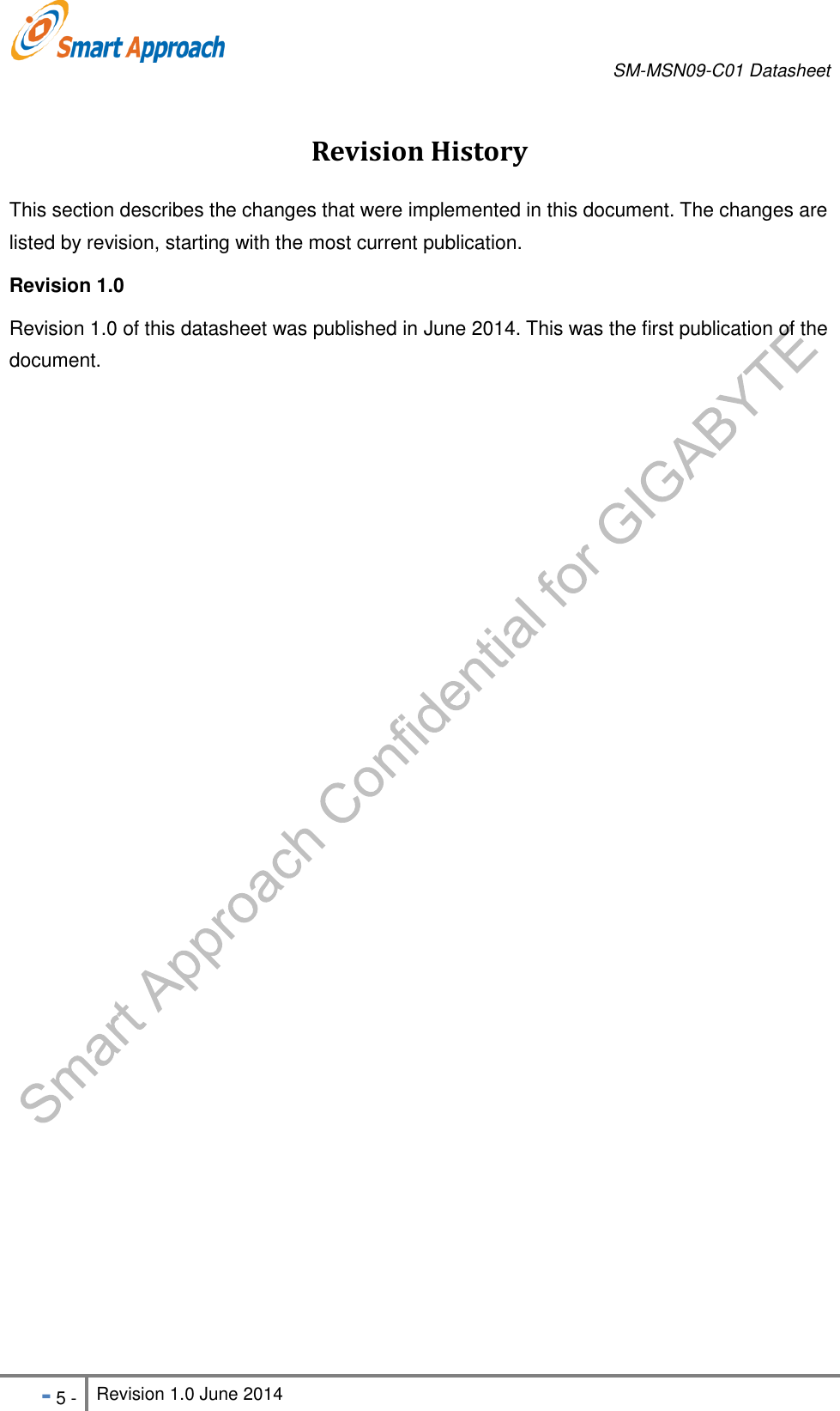       SM-MSN09-C01 Datasheet   - 5 - Revision 1.0 June 2014                                                            Revision History This section describes the changes that were implemented in this document. The changes are listed by revision, starting with the most current publication. Revision 1.0   Revision 1.0 of this datasheet was published in June 2014. This was the first publication of the document.  