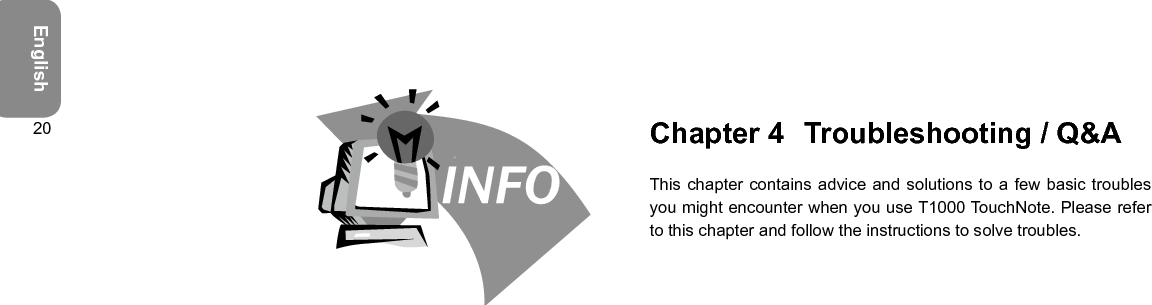 English20 Chapter 4  Troubleshooting / Q&amp;AThis chapter contains advice and  solutions to a few basic troubles you might encounter when you use T1000 TouchNote. Please refer to this chapter and follow the instructions to solve troubles.