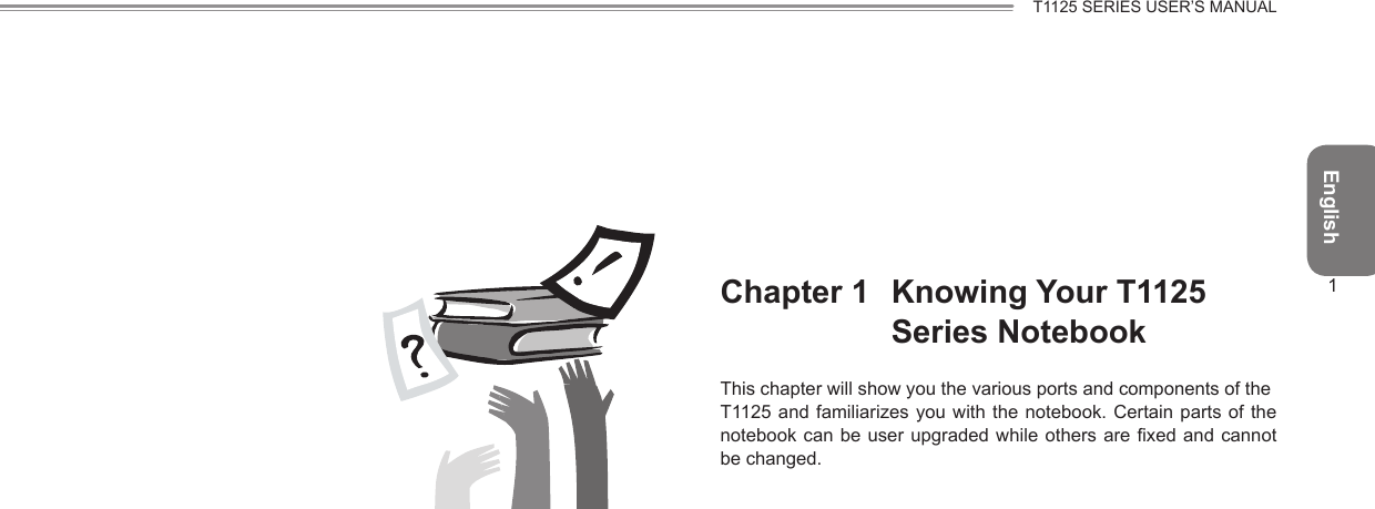 English1T1125 SERIES USER’S MANUALChapter 1  Knowing Your T1125 Series NotebookThis chapter will show you the various ports and components of theT1125 and familiarizes you  with the  notebook. Certain parts of the notebook can be user upgraded  while others  are xed and cannot be changed.
