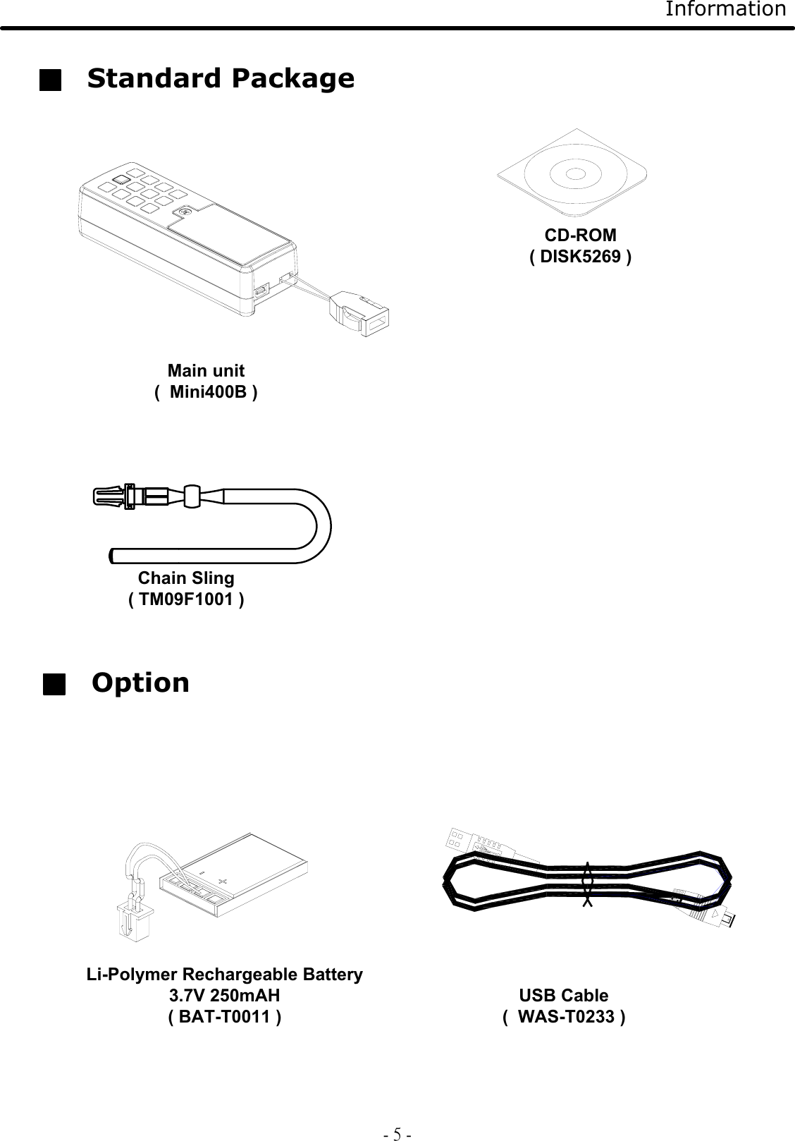 InformationStandard PackageMain unit(  Mini400B )Li-Polymer Rechargeable Battery 3.7V 250mAH( BAT-T0011 )Chain Sling( TM09F1001 )OptionUSB Cable(  WAS-T0233 )CD-ROM( DISK5269 )- 5 -