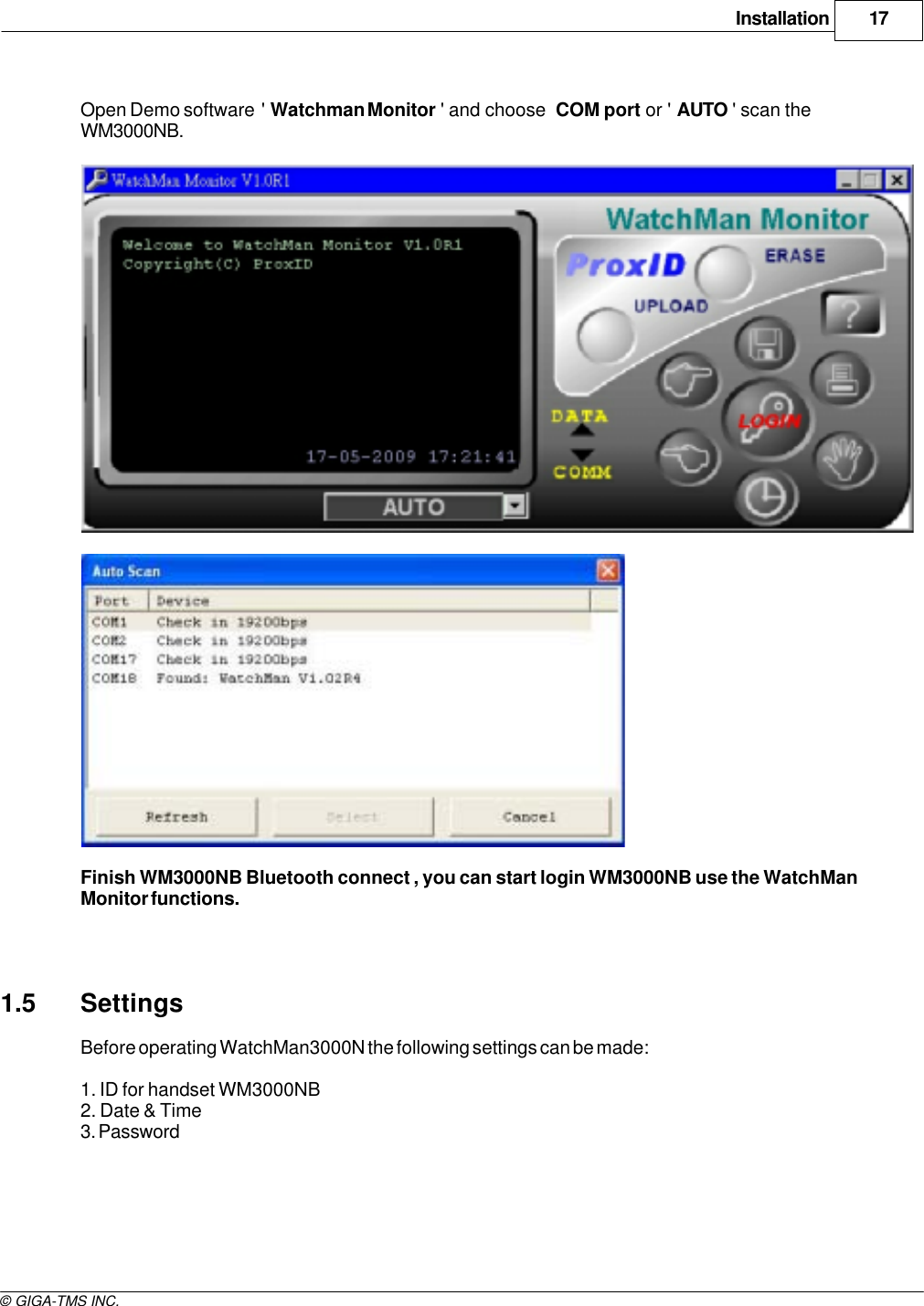 Installation 17© GIGA-TMS INC.Open Demo software  &apos; Watchman Monitor &apos; and choose COM port or &apos; AUTO &apos; scan theWM3000NB.Finish WM3000NB Bluetooth connect , you can start login WM3000NB use the WatchManMonitor functions. 1.5 SettingsBefore operating WatchMan3000N the following settings can be made:1. ID for handset WM3000NB2. Date &amp; Time 3. Password
