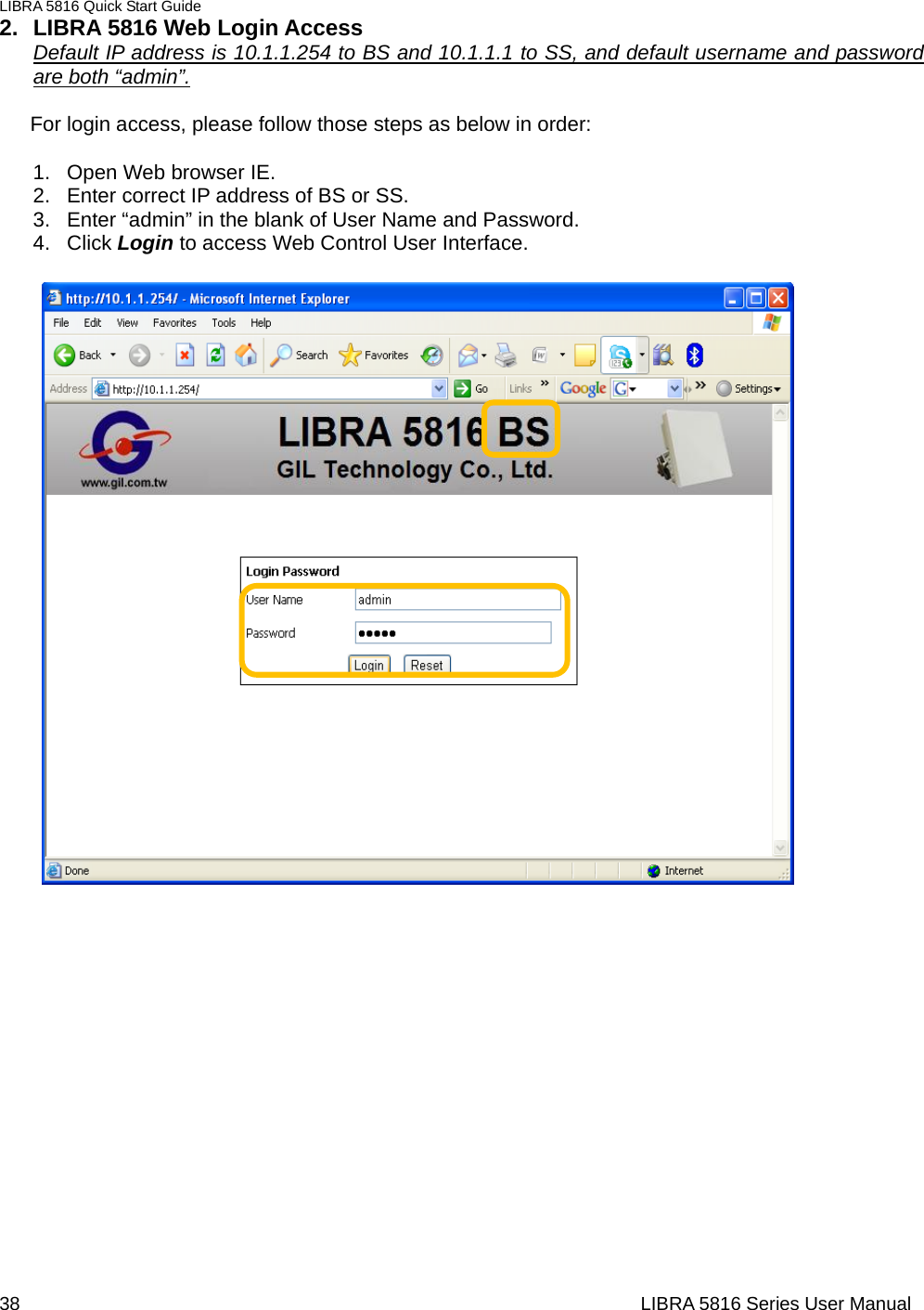 LIBRA 5816 Quick Start Guide 38                                                                  LIBRA 5816 Series User Manual2.  LIBRA 5816 Web Login Access Default IP address is 10.1.1.254 to BS and 10.1.1.1 to SS, and default username and password are both “admin”.           For login access, please follow those steps as below in order:  1.  Open Web browser IE. 2.  Enter correct IP address of BS or SS.   3.  Enter “admin” in the blank of User Name and Password. 4. Click Login to access Web Control User Interface.                                        