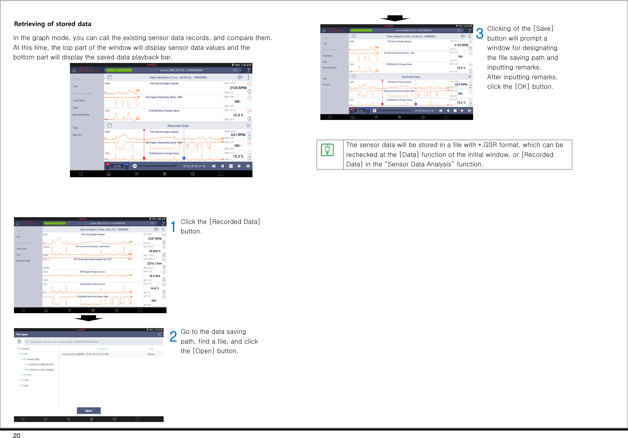 20  Retrieving of stored data In the graph mode, you can call the existing sensor data records, and compare them. At this time, the top part of the window will display sensor data values and the bottom part will display the saved data playback bar.       1 Click the [Recorded Data] button.       2 Go to the data saving path, find a file, and click the [Open] button.     3 Clicking of the [Save] button will prompt a window for designating the file saving path and inputting remarks. After inputting remarks, click the [OK] button.      The sensor data will be stored in a file with *.GSR format, which can be rechecked at the [Data] function of the initial window, or [Recorded Data] in the “Sensor Data Analysis” function.    