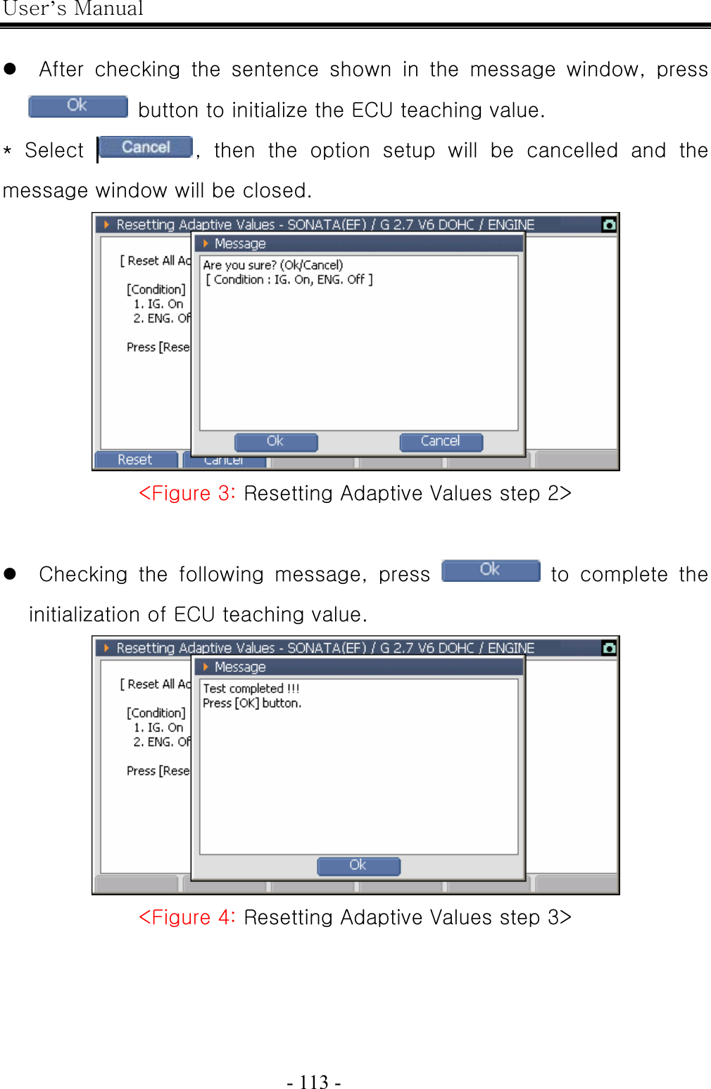 User’s Manual  - 113 -    z   After  checking  the  sentence  shown  in  the  message  window,  press   button to initialize the ECU teaching value. *  Select   ,  then  the  option  setup  will  be  cancelled  and  the message window will be closed.  &lt;Figure 3: Resetting Adaptive Values step 2&gt;  z   Checking  the  following  message,  press   to complete the initialization of ECU teaching value.  &lt;Figure 4: Resetting Adaptive Values step 3&gt;   