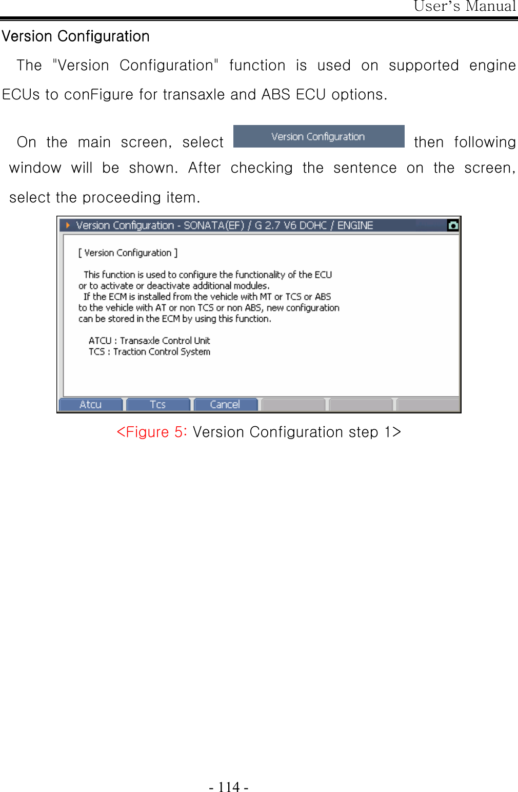 User’s Manual  - 114 - Version Configuration The  &quot;Version  Configuration&quot;  function  is  used  on  supported  engine ECUs to conFigure for transaxle and ABS ECU options.  On  the  main  screen,  select    then  following window will be shown. After checking the sentence on the screen, select the proceeding item.  &lt;Figure 5: Version Configuration step 1&gt; 