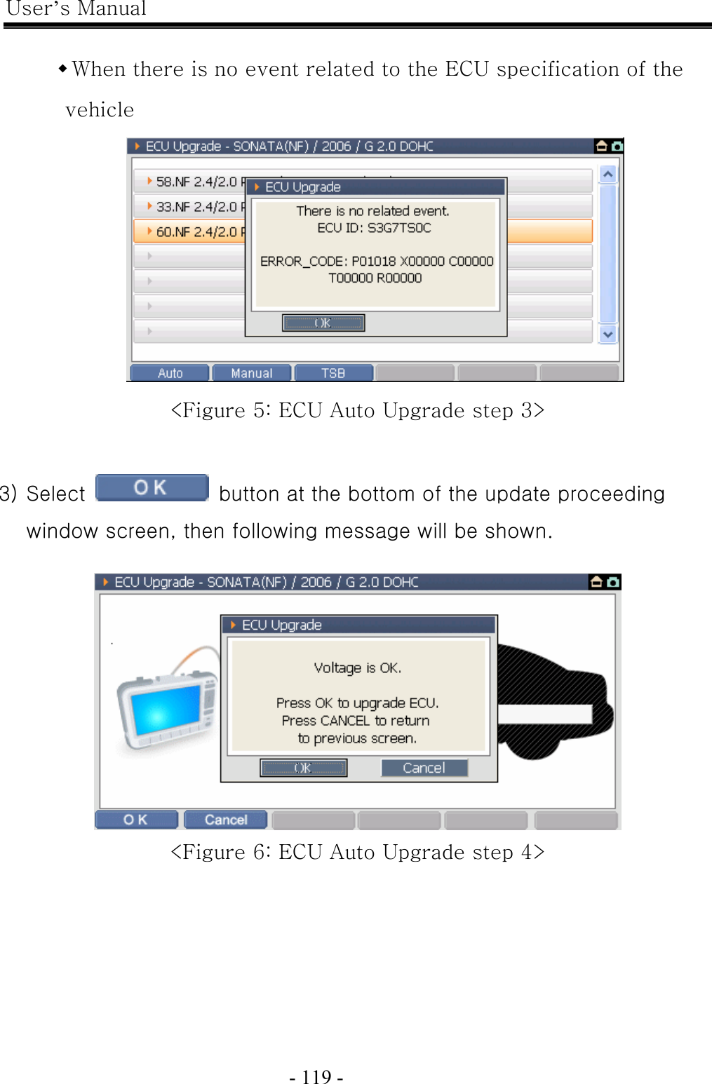 User’s Manual  - 119 -     When there is no event related to the ECU specification of the vehicle  &lt;Figure 5: ECU Auto Upgrade step 3&gt;  3) Select    button at the bottom of the update proceeding window screen, then following message will be shown.   &lt;Figure 6: ECU Auto Upgrade step 4&gt; 