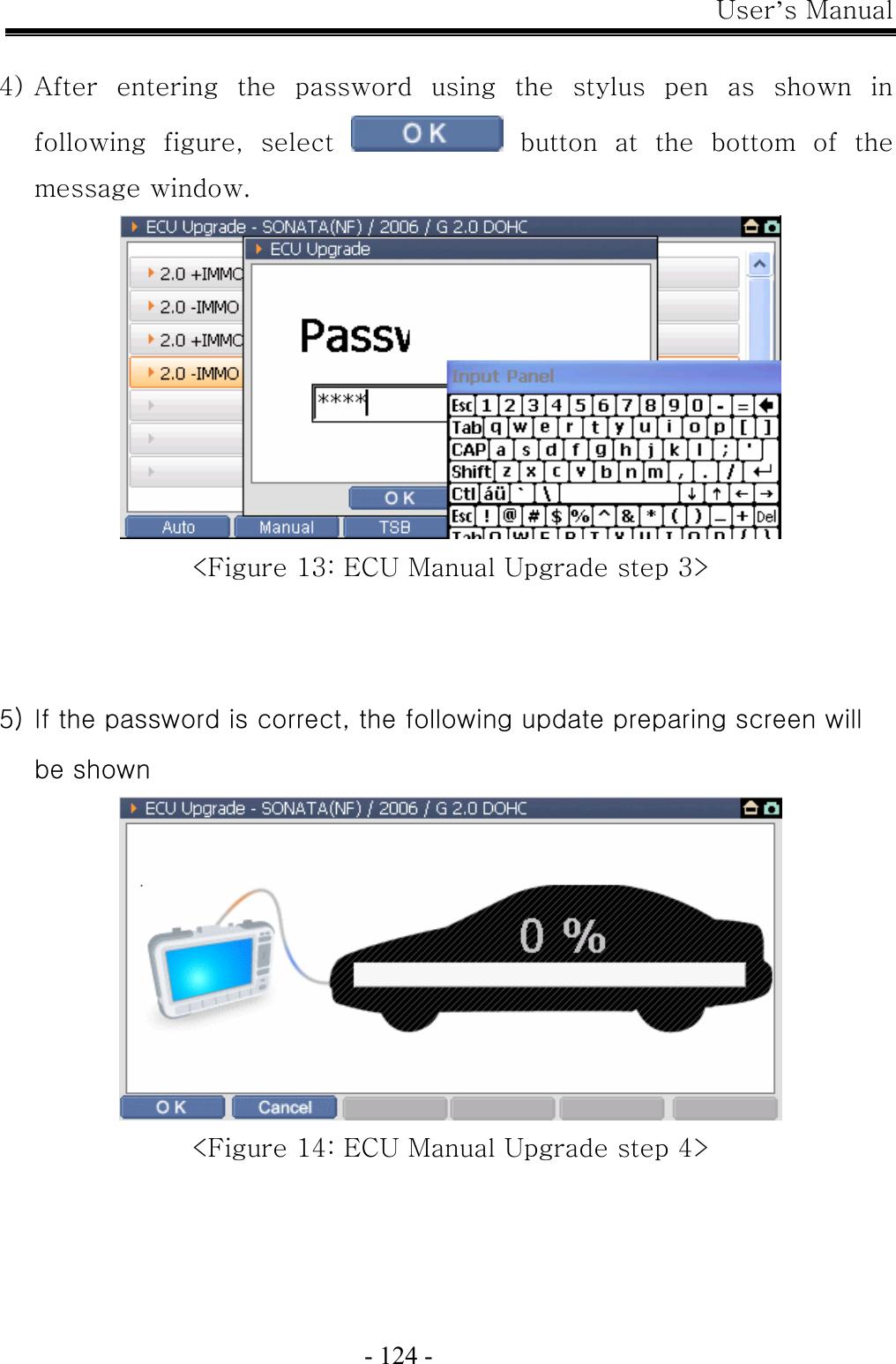 User’s Manual  - 124 -  4) After  entering  the  password  using  the  stylus  pen  as  shown  in following  figure,  select    button  at  the  bottom  of  the message window.  &lt;Figure 13: ECU Manual Upgrade step 3&gt;   5) If the password is correct, the following update preparing screen will be shown  &lt;Figure 14: ECU Manual Upgrade step 4&gt; 