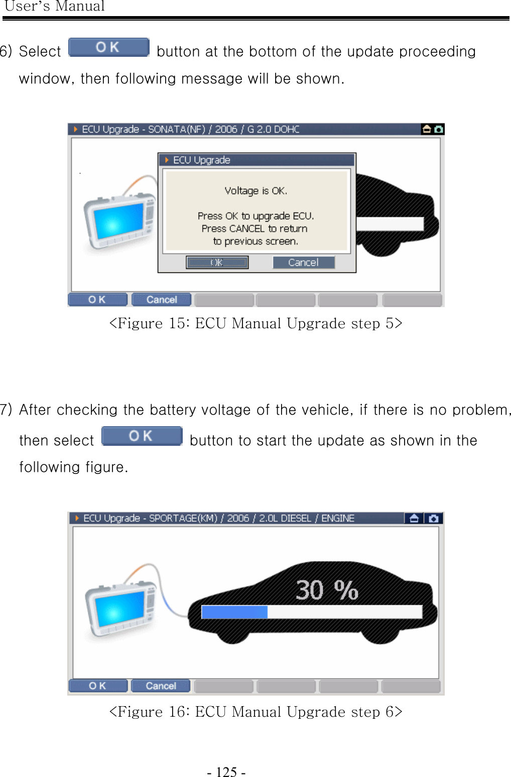 User’s Manual  - 125 -    6) Select    button at the bottom of the update proceeding window, then following message will be shown.   &lt;Figure 15: ECU Manual Upgrade step 5&gt;   7) After checking the battery voltage of the vehicle, if there is no problem, then select    button to start the update as shown in the following figure.   &lt;Figure 16: ECU Manual Upgrade step 6&gt; 