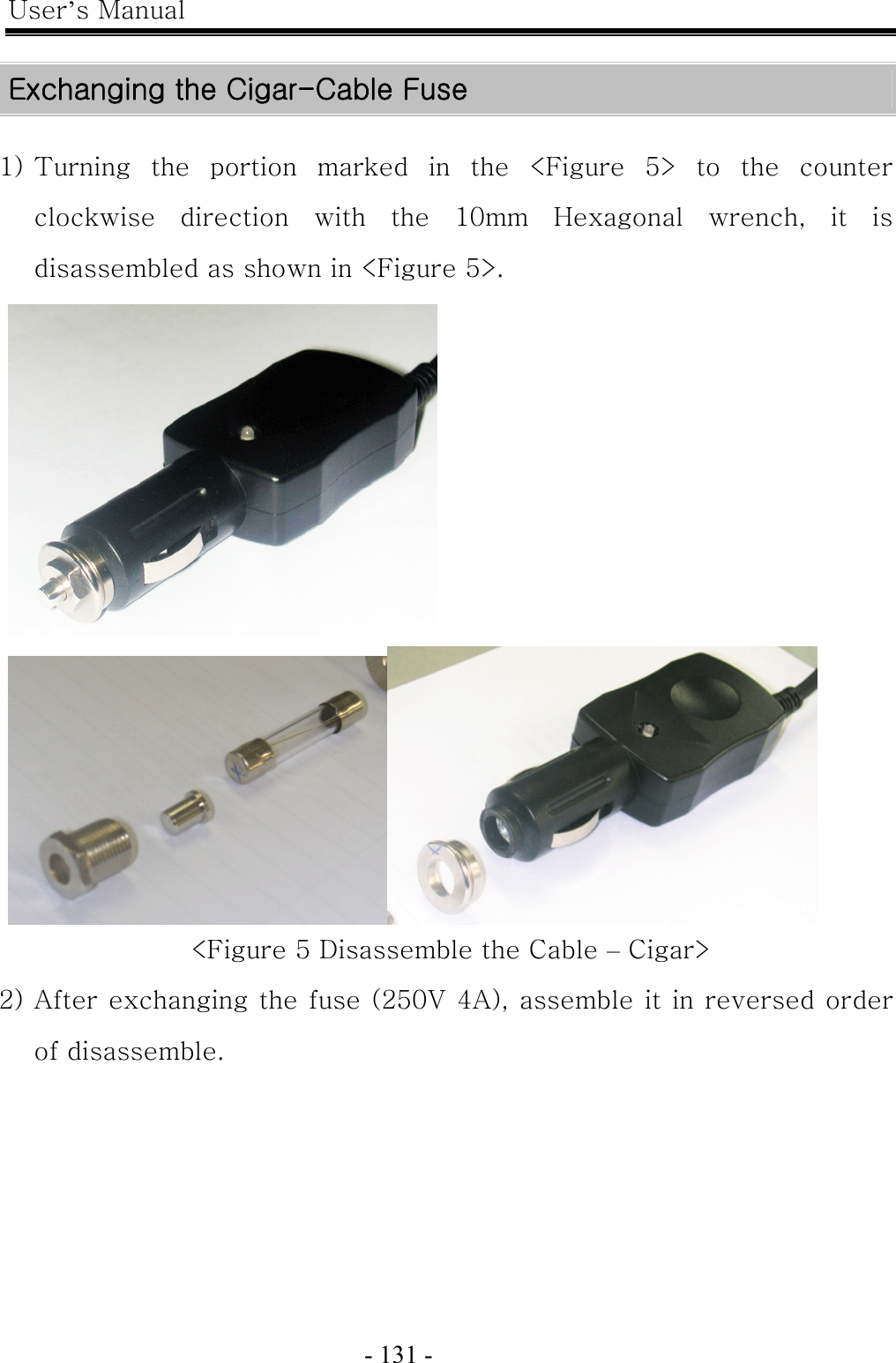 User’s Manual  - 131 -    Exchanging the Cigar-Cable Fuse  1) Turning the portion marked in the &lt;Figure 5&gt; to the counter clockwise direction with the 10mm Hexagonal wrench, it is disassembled as shown in &lt;Figure 5&gt;.   &lt;Figure 5 Disassemble the Cable – Cigar&gt; 2) After exchanging the fuse (250V 4A), assemble it in reversed order of disassemble.