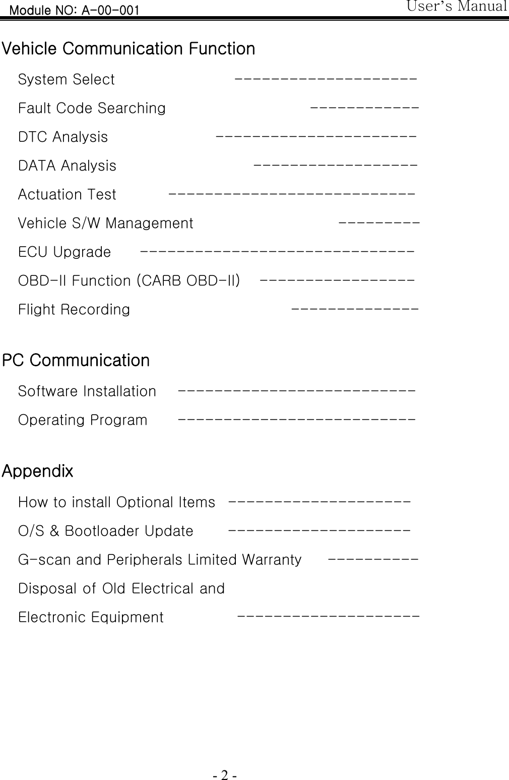 User’s Manual  - 2 -  Vehicle Communication Function System Select --------------------  Fault Code Searching ------------  DTC Analysis ----------------------  DATA Analysis ------------------  Actuation Test ---------------------------  Vehicle S/W Management ---------  ECU Upgrade ------------------------------  OBD-II Function (CARB OBD-II) -----------------  Flight Recording --------------   PC Communication   Software Installation --------------------------  Operating Program --------------------------    Appendix How to install Optional Items --------------------  O/S &amp; Bootloader Update  --------------------   G-scan and Peripherals Limited Warranty  ----------  Disposal of Old Electrical and Electronic Equipment  --------------------                                                                               Module NO: A-00-001 