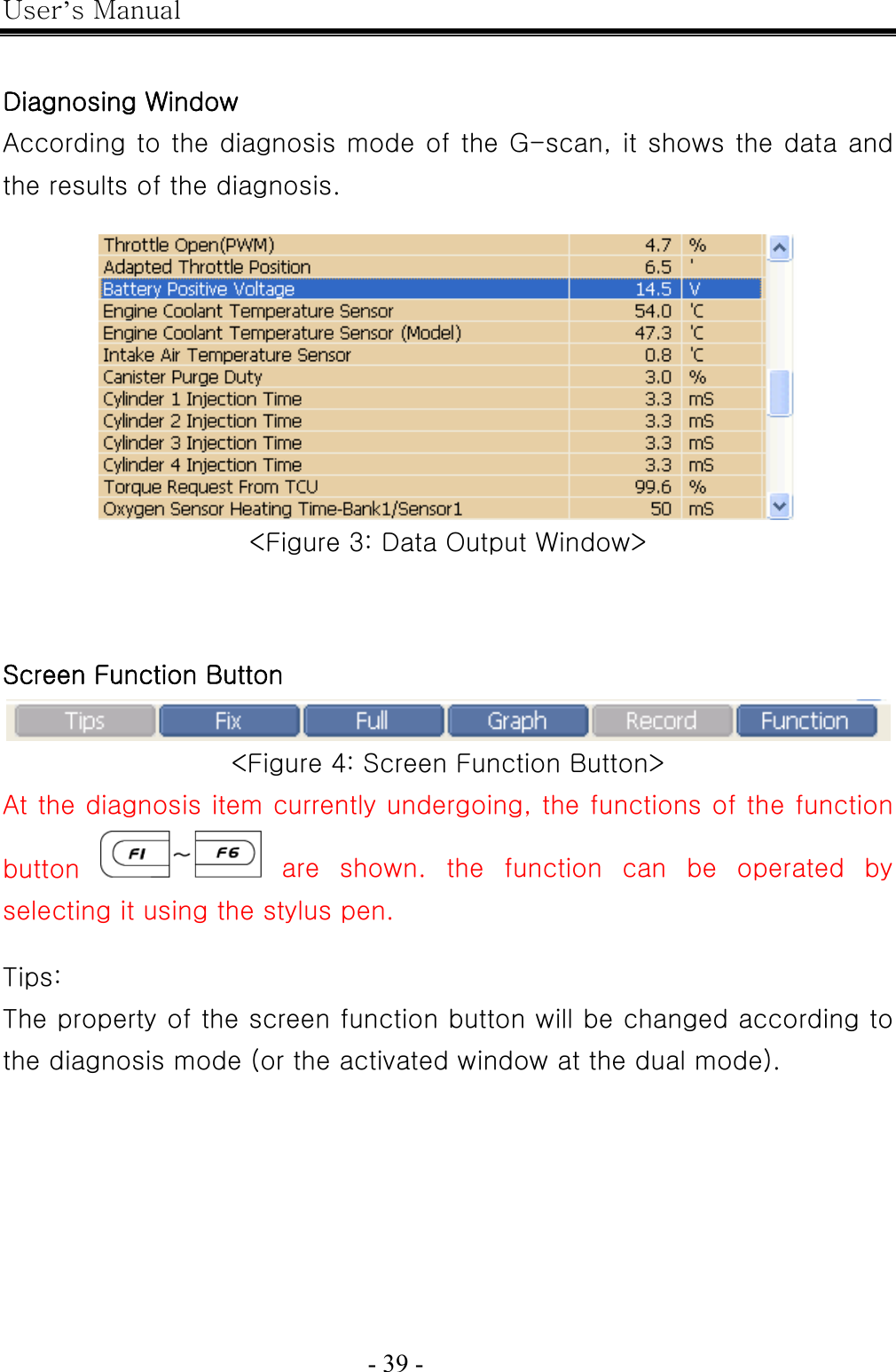 User’s Manual  - 39 -     Diagnosing Window According to the diagnosis mode of the G-scan, it shows the data and the results of the diagnosis.   &lt;Figure 3: Data Output Window&gt;    Screen Function Button  &lt;Figure 4: Screen Function Button&gt; At the diagnosis item currently undergoing, the functions of the function button    are  shown.  the  function  can  be  operated  by selecting it using the stylus pen.   Tips: The property of the screen function button will be changed according to the diagnosis mode (or the activated window at the dual mode). 