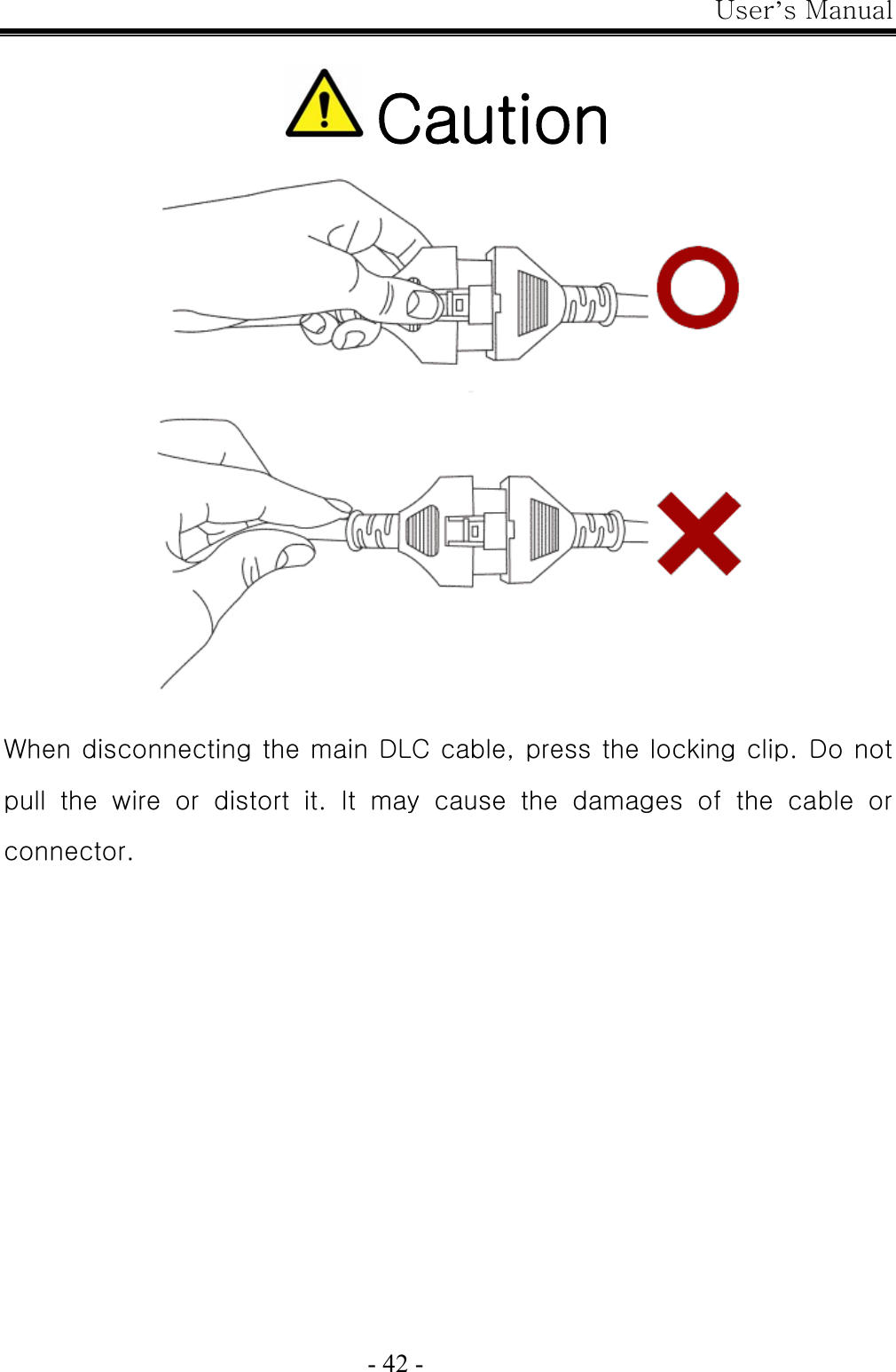 User’s Manual  - 42 -   Caution  When disconnecting the main DLC cable, press the locking clip. Do not pull  the  wire  or  distort  it.  It  may  cause  the  damages  of  the  cable  or connector. 