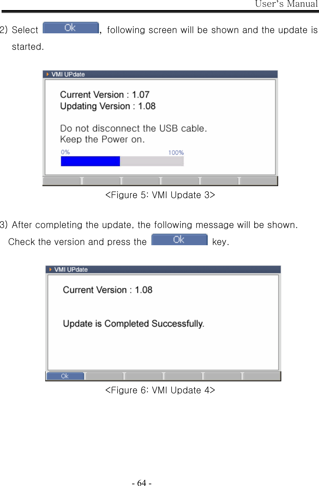 User’s Manual  - 64 -  2) Select  , following screen will be shown and the update is started.   &lt;Figure 5: VMI Update 3&gt;  3) After completing the update, the following message will be shown.   Check the version and press the   key.    &lt;Figure 6: VMI Update 4&gt; 