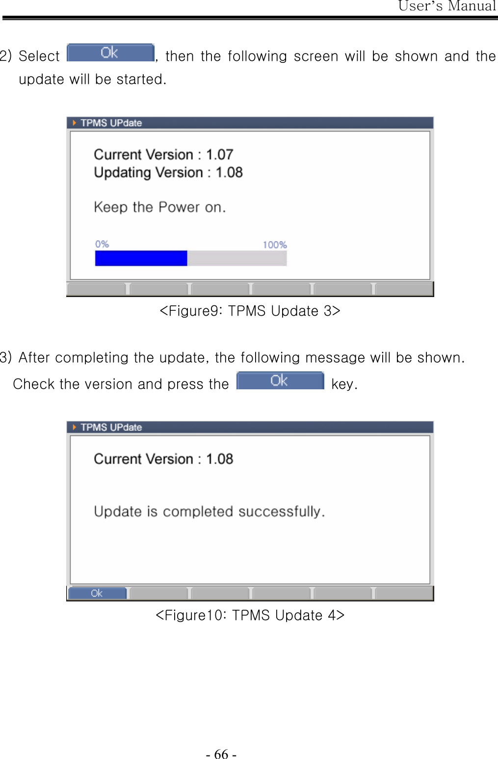 User’s Manual  - 66 -  2) Select  , then the following screen will be shown and the update will be started.   &lt;Figure9: TPMS Update 3&gt;  3) After completing the update, the following message will be shown.   Check the version and press the   key.    &lt;Figure10: TPMS Update 4&gt; 