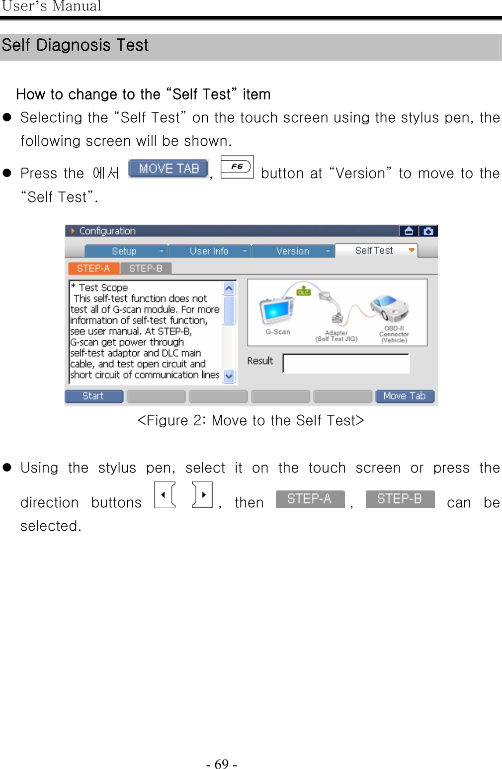 User’s Manual  - 69 -    Self Diagnosis Test  How to change to the “Self Test” item z Selecting the “Self Test” on the touch screen using the stylus pen, the following screen will be shown. z Press the  에서  ,   button at “Version” to move to the “Self Test”.   &lt;Figure 2: Move to the Self Test&gt;  z Using the stylus pen, select it on the touch screen or press the direction  buttons   ,  then  ,   can  be selected. 