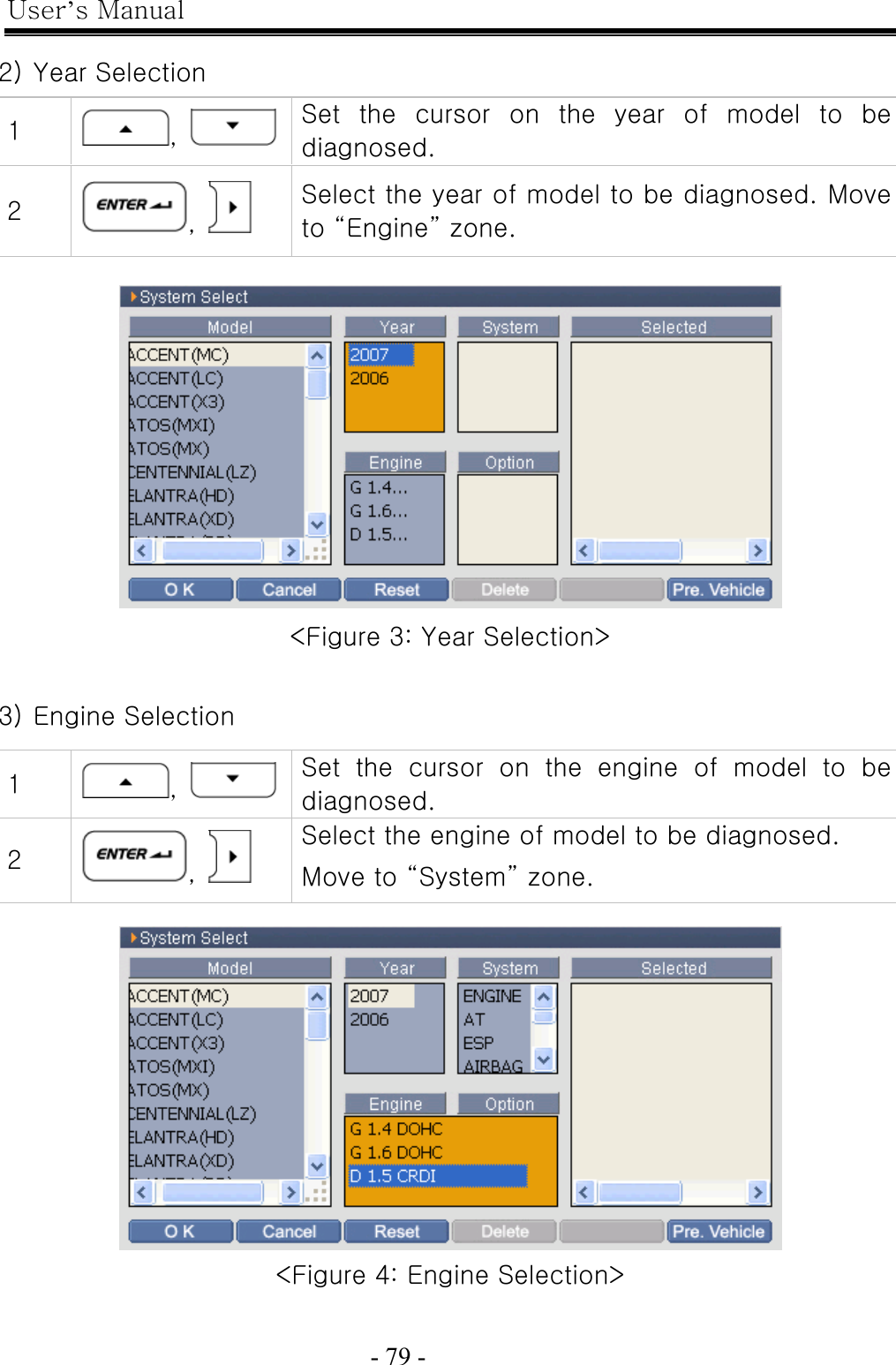 User’s Manual  - 79 -    2) Year Selection   &lt;Figure 3: Year Selection&gt;  3) Engine Selection   &lt;Figure 4: Engine Selection&gt;  1  ,    Set  the  cursor  on  the  year  of  model  to  be diagnosed. 2  ,   Select the year of model to be diagnosed. Move to “Engine” zone. 1  ,    Set  the  cursor  on  the  engine  of  model  to  be diagnosed. 2  ,   Select the engine of model to be diagnosed. Move to “System” zone. 